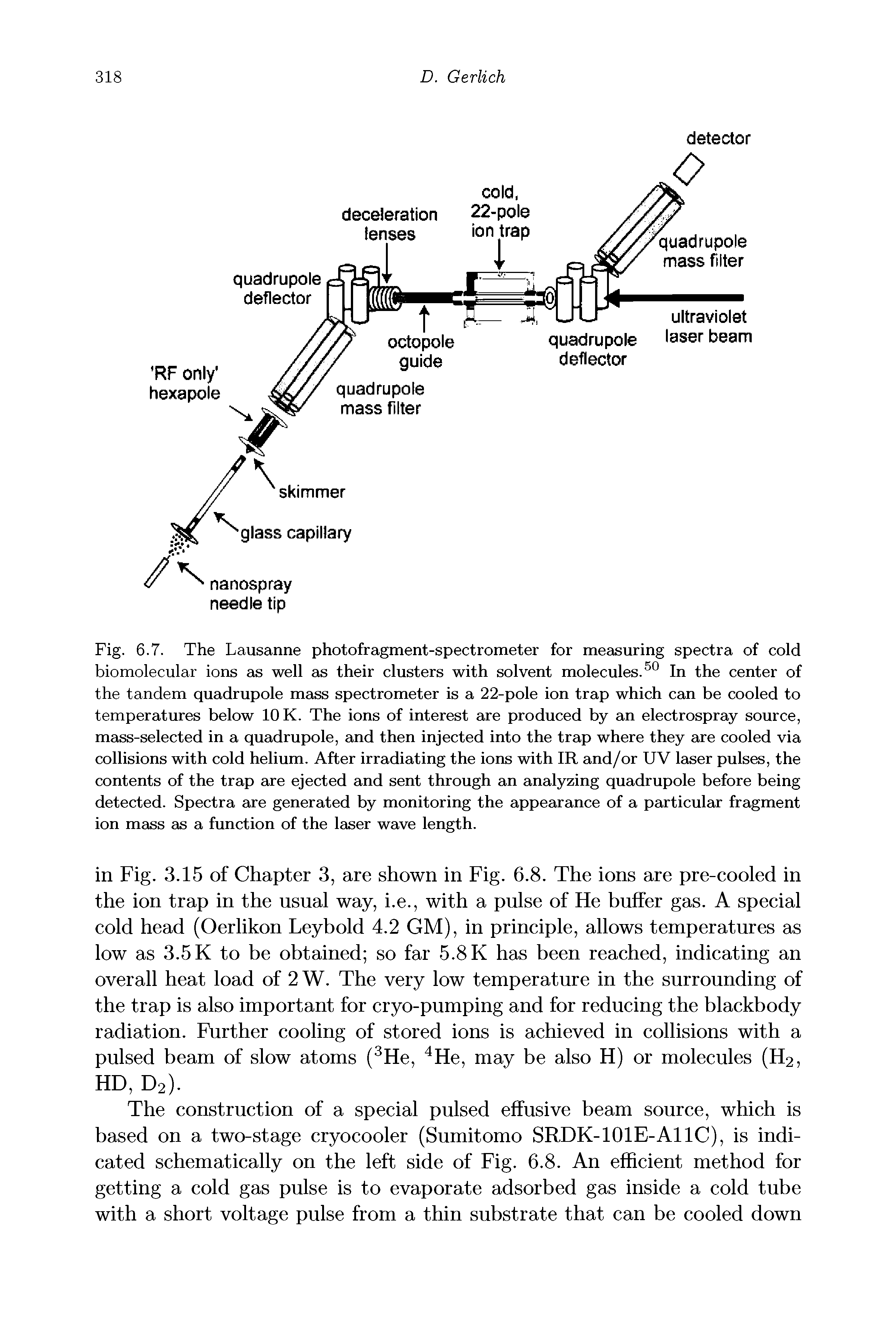Fig. 6.7. The Lausanne photofragment-spectrometer for measuring spectra of cold biomolecular ions as well as their clusters with solvent molecules. In the center of the tandem quadrupole mass spectrometer is a 22-pole ion trap which can be cooled to temperatures below 10 K. The ions of interest are produced by an electrospray source, mass-selected in a quadrupole, and then injected into the trap where they are cooled via collisions with cold helium. After irradiating the ions with IR and/or UV laser pulses, the contents of the trap are ejected and sent through an analyzing quadrupole before being detected. Spectra are generated by monitoring the appearance of a particular fragment ion mass as a function of the laser wave length.