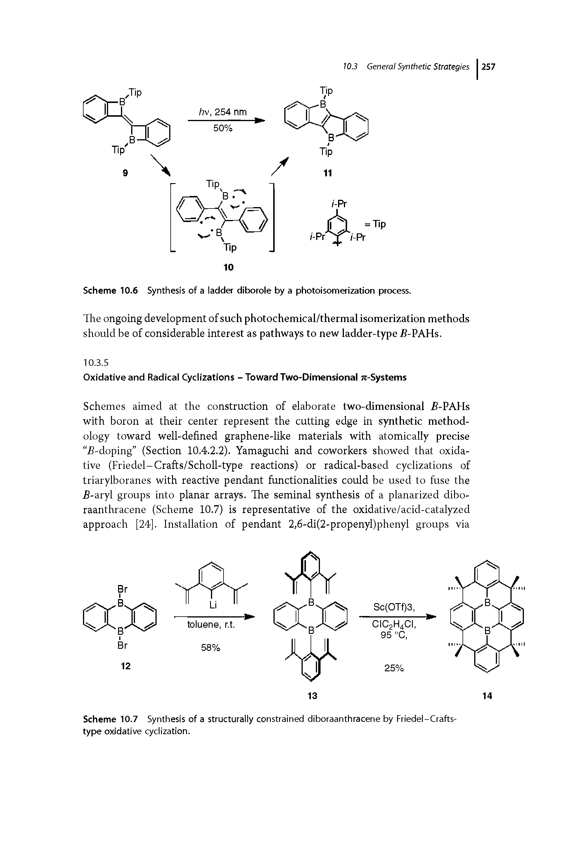 Schemes aimed at the construction of elaborate two-dimensional -PAHs with boron at their center represent the cutting edge in synthetic methodology toward well-defined graphene-like materials with atomically precise 5-doping (Section 10.4.2.2). Yamaguchi and coworkers showed that oxidative (Friedel-Crafts/Scholl-type reactions) or radical-based cyclizations of triarylboranes with reactive pendant functionalities could be used to fuse the 5-aryl groups into planar arrays. The seminal synthesis of a planarized dibo-raanthracene (Scheme 10.7) is representative of the oxidative/acid-catalyzed approach [24]. Installation of pendant 2,6-di(2-propenyl)phenyl groups via...