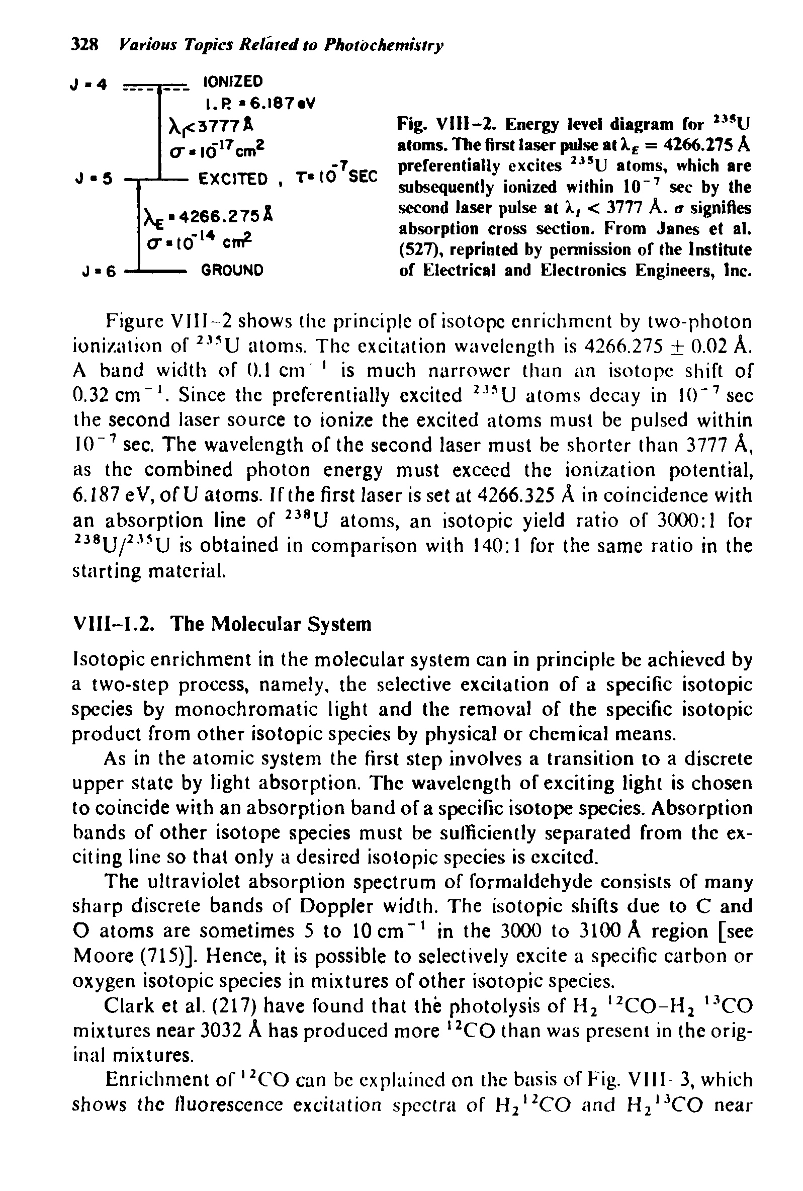 Figure VIII-2 shows the principle of isotope enrichment by two-photon ioni/.ation of 233U atoms. The excitation wavelength is 4266.275 0.02 A. A band width of 0.1 cm 1 is much narrower than an isotope shift of 0.32cm 1. Since the preferentially excited 235U atoms decay in 10-7sec the second laser source to ionize the excited atoms must be pulsed within 10 - 7 sec. The wavelength of the second laser must be shorter than 3777 A, as the combined photon energy must exceed the ionization potential, 6.187 eV, of U atoms. If the first laser is set at 4266.325 A in coincidence with an absorption line of 238U atoms, an isotopic yield ratio of 3000 1 for 238U/23,U is obtained in comparison with 140 1 for the same ratio in the starting material.