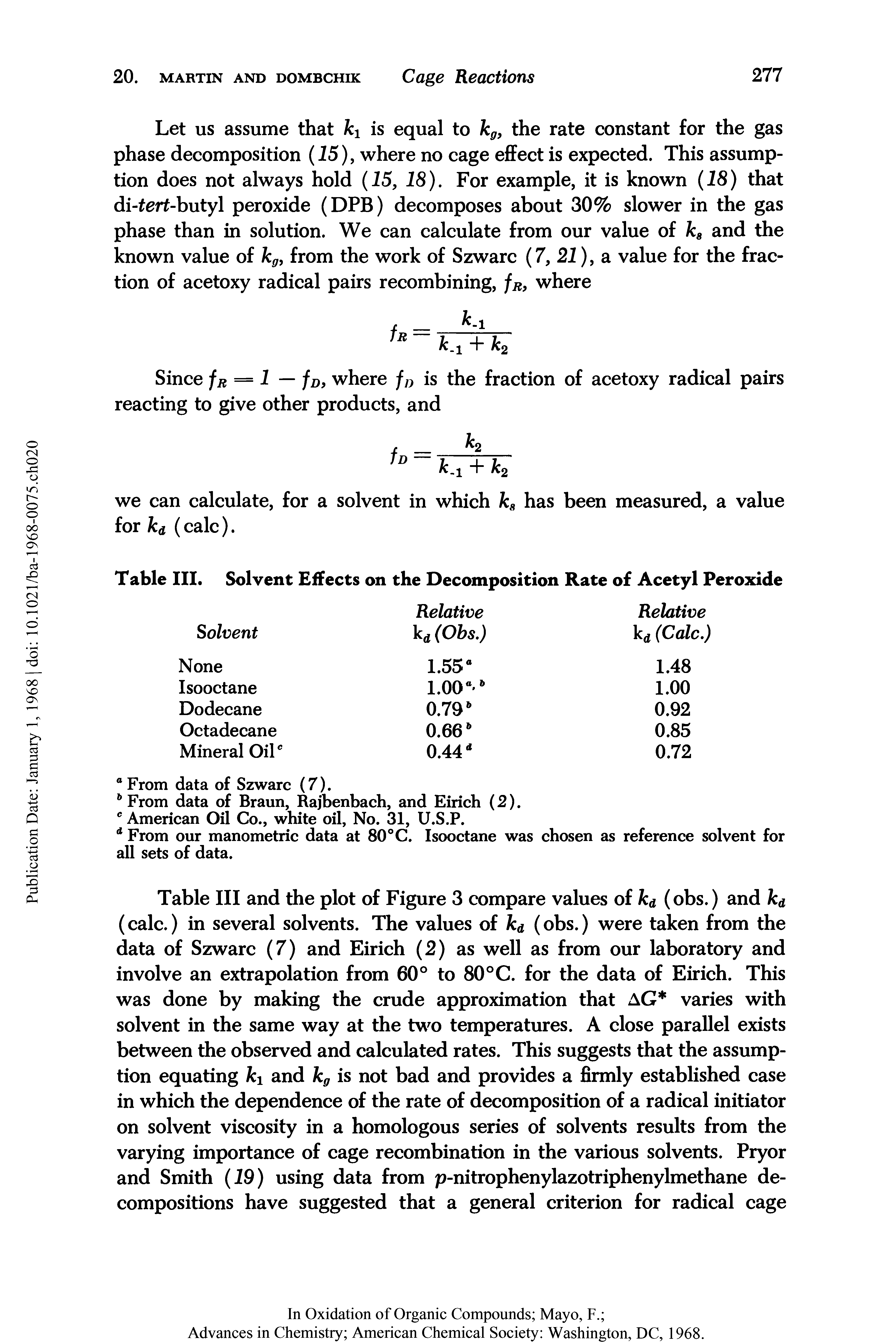 Table III and the plot of Figure 3 compare values of kd (obs.) and kd (calc.) in several solvents. The values of kd (obs.) were taken from the data of Szwarc (7) and Eirich (2) as well as from our laboratory and involve an extrapolation from 60° to 80°C. for the data of Eirich. This was done by making the crude approximation that AG varies with solvent in the same way at the two temperatures. A close parallel exists between the observed and calculated rates. This suggests that the assumption equating ki and kg is not bad and provides a firmly established case in which the dependence of the rate of decomposition of a radical initiator on solvent viscosity in a homologous series of solvents results from the varying importance of cage recombination in the various solvents. Pryor and Smith (19) using data from p-nitrophenylazotriphenylmethane decompositions have suggested that a general criterion for radical cage...