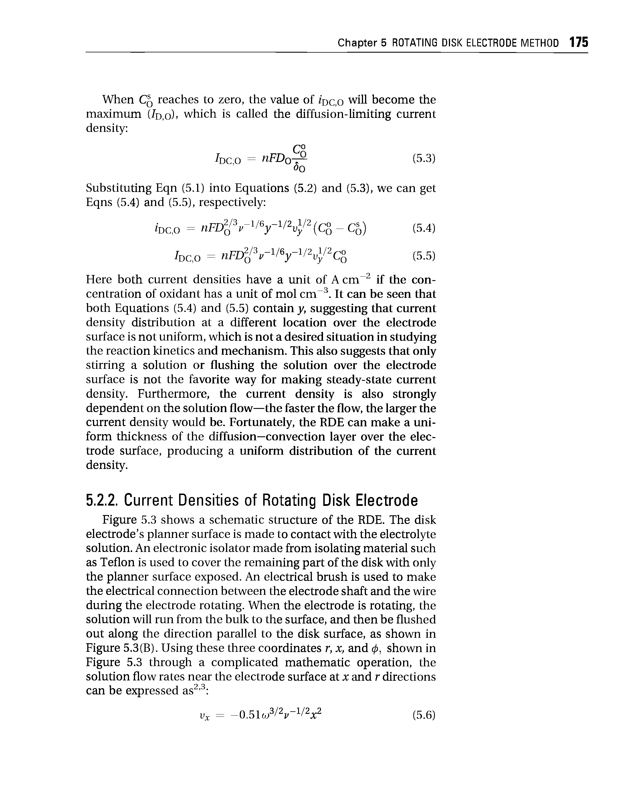 Figure 5.3 shows a schematic structure of the RDE. The disk electrode s planner surface is made to contact with the electrolyte solution. An electronic isolator made from isolating material such as Teflon is used to cover the remaining part of the disk with only the planner surface exposed. An electrical brush is used to make the electrical connection between the electrode shaft and the wire during the electrode rotating. When the electrode is rotating, the solution will run from the hulk to the surface, and then be flushed out along the direction parallel to the disk surface, as shown in Figure 5.3(B). Using these three coordinates r, x, and 0, shown in Figure 5.3 through a complicated mathematic operation, the solution flow rates near the electrode surface at x and r directions can be expressed as ...