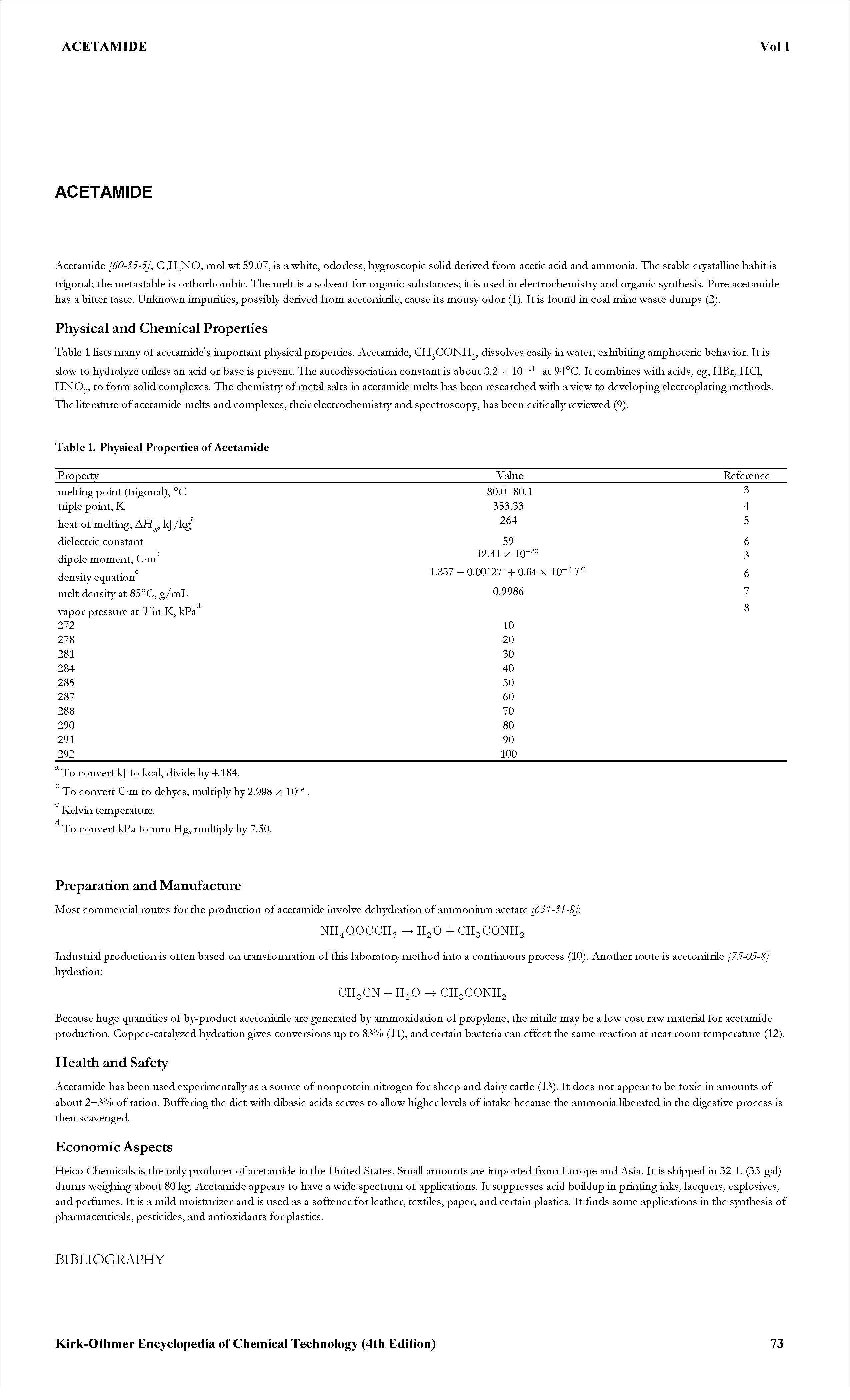 Table 1 Hsts many of acetamide s important physical properties. Acetamide, CH2CONH2, dissolves easily ia water, exhibiting amphoteric behavior. It is slow to hydroly2e unless an acid or base is present. The autodissociation constant is about 3.2 x 10 at 94°C. It combines with acids, eg, HBr, HCl, HNO, to form soHd complexes. The chemistry of metal salts ia acetamide melts has been researched with a view to developing electroplating methods. The hterature of acetamide melts and complexes, their electrochemistry and spectroscopy, has been critically reviewed (9).