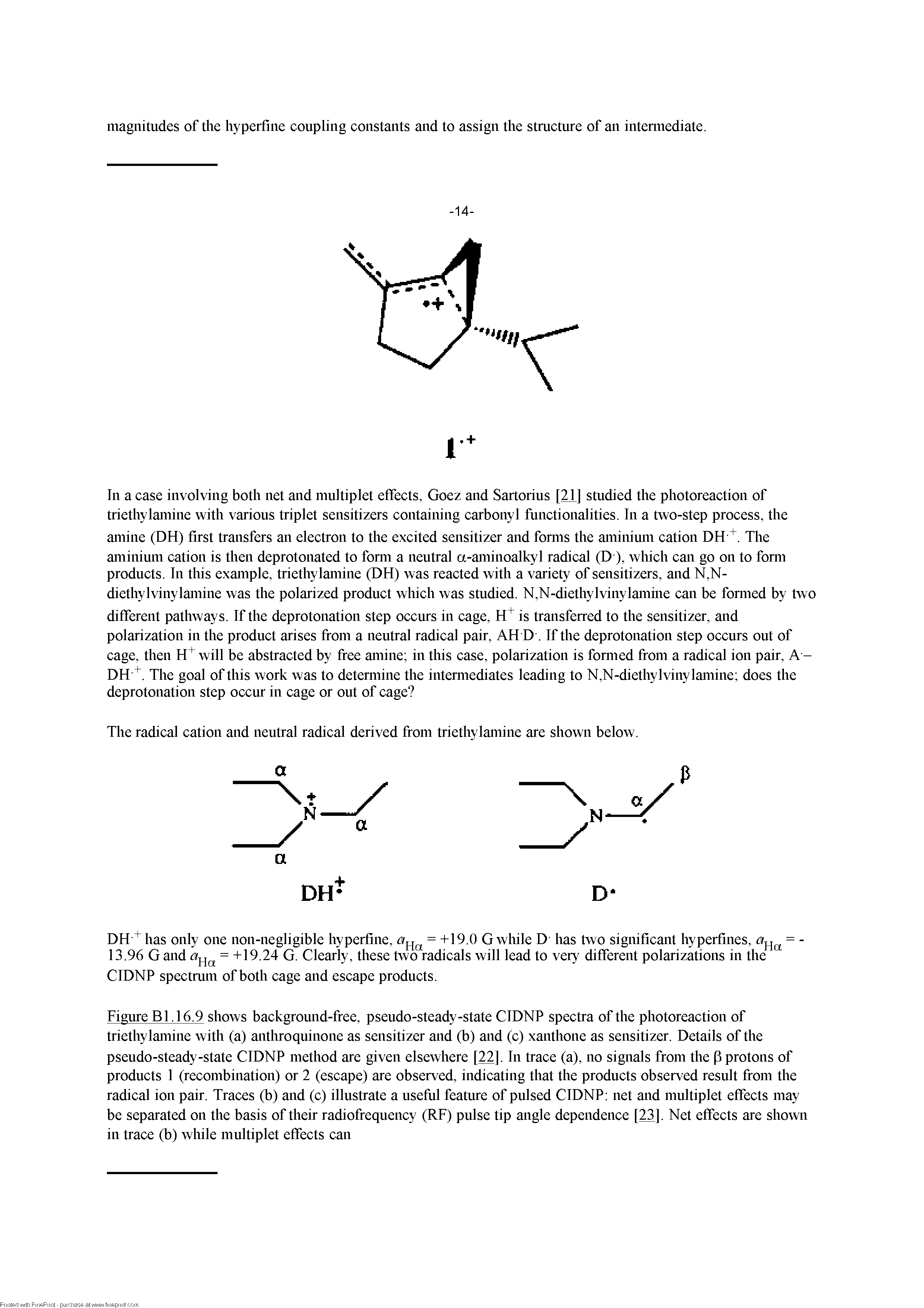 Figure B 1.16.9 shows background-free, pseudo-steady-state CIDNP spectra of the photoreaction of triethylamine with (a) anthroquinone as sensitizer and (b) and (c) xanthone as sensitizer. Details of the pseudo-steady-state CIDNP method are given elsewhere [22]. In trace (a), no signals from the p protons of products 1 (recombination) or 2 (escape) are observed, indicating that the products observed result from the radical ion pair. Traces (b) and (c) illustrate a usefiil feature of pulsed CIDNP net and multiplet effects may be separated on the basis of their radiofrequency (RF) pulse tip angle dependence [21]. Net effects are shown in trace (b) while multiplet effects can...