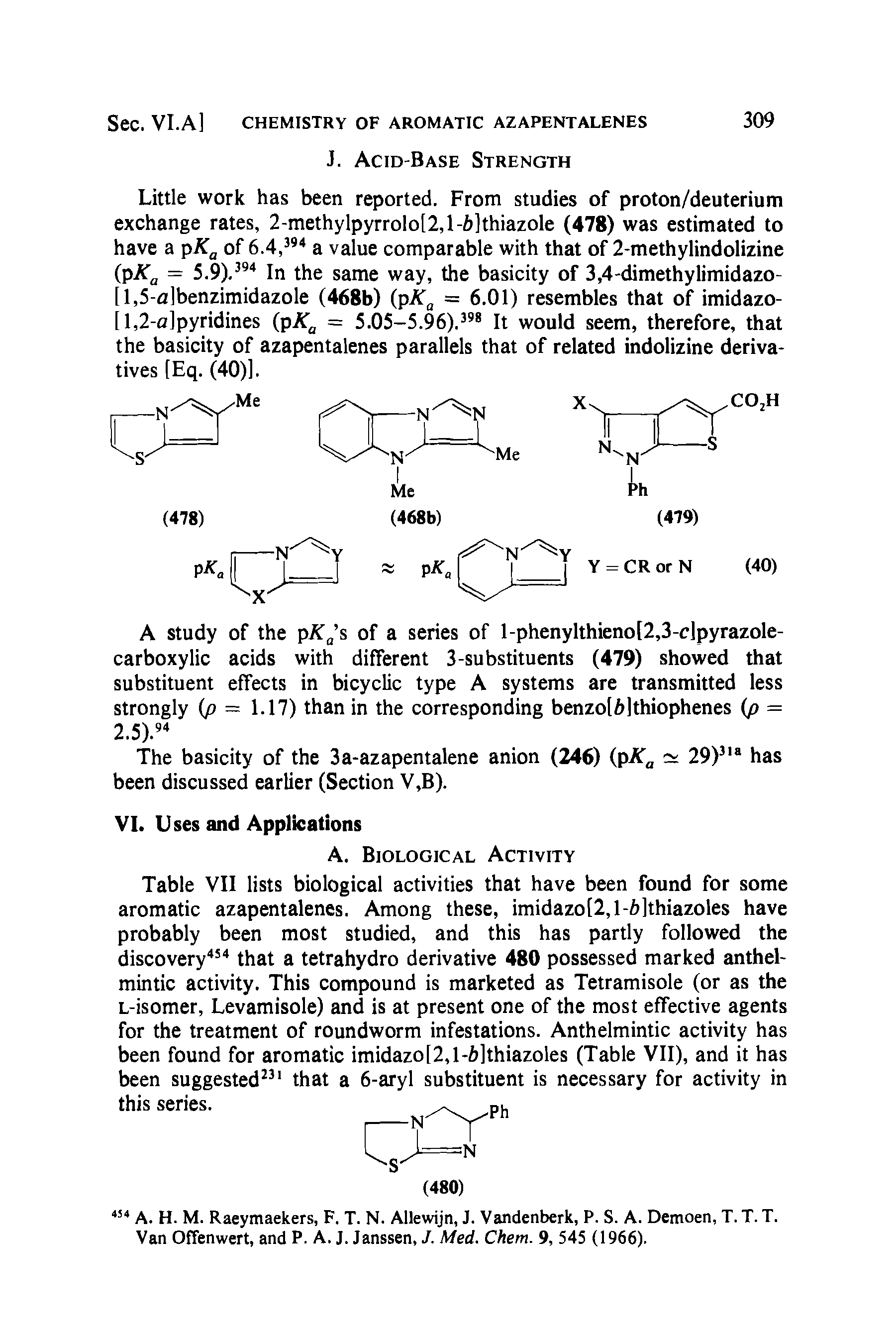 Table VII lists biological activities that have been found for some aromatic azapentalenes. Among these, imidazo[2,l-6]thiazoles have probably been most studied, and this has partly followed the discovery454 that a tetrahydro derivative 480 possessed marked anthelmintic activity. This compound is marketed as Tetramisole (or as the L-isomer, Levamisole) and is at present one of the most effective agents for the treatment of roundworm infestations. Anthelmintic activity has been found for aromatic imidazo[2,l-6]thiazoles (Table VII), and it has been suggested331 that a 6-aryl substituent is necessary for activity in this series.