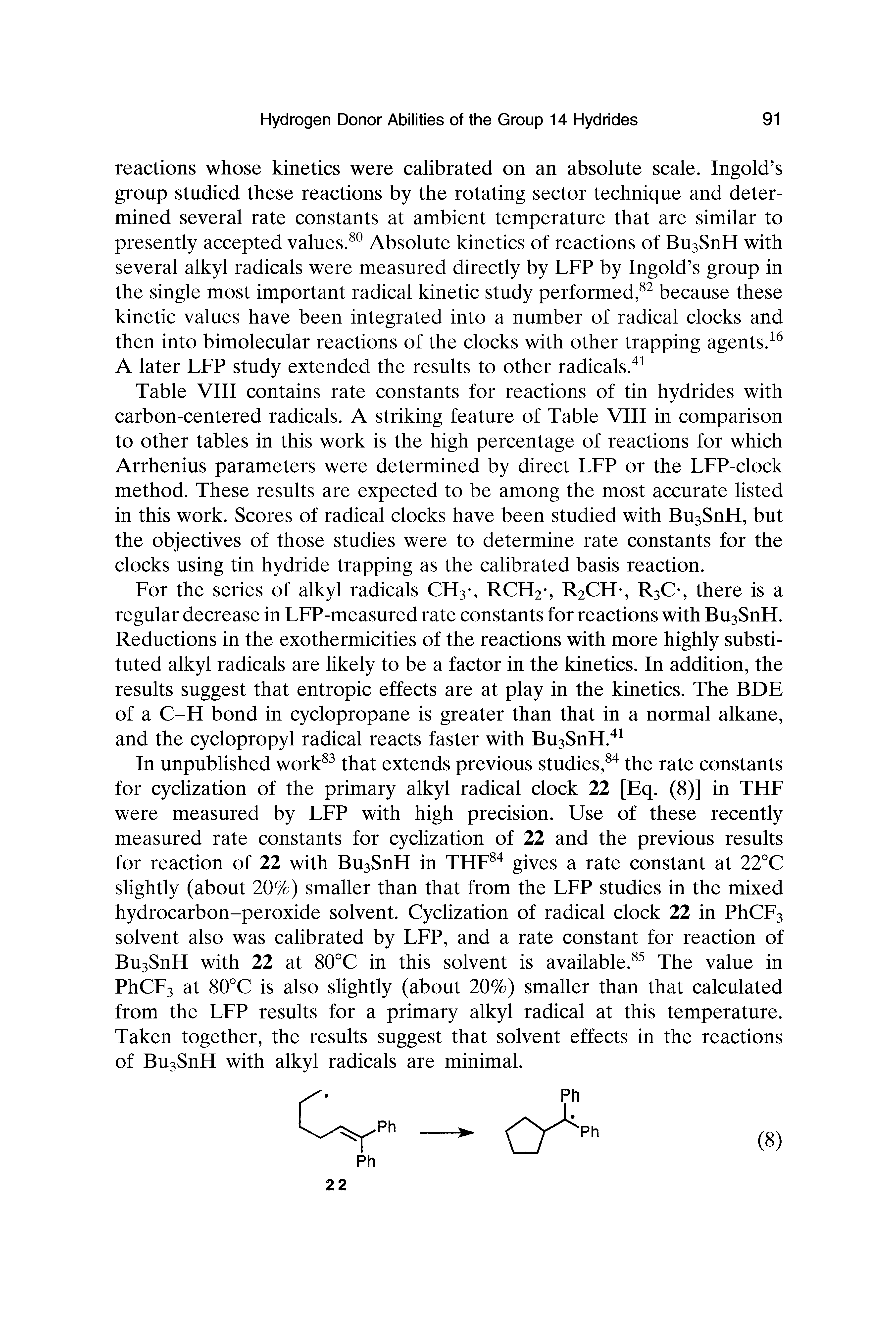 Table VIII contains rate constants for reactions of tin hydrides with carbon-centered radicals. A striking feature of Table VIII in comparison to other tables in this work is the high percentage of reactions for which Arrhenius parameters were determined by direct LFP or the LFP-clock method. These results are expected to be among the most accurate listed in this work. Scores of radical clocks have been studied with Bu3SnH, but the objectives of those studies were to determine rate constants for the clocks using tin hydride trapping as the calibrated basis reaction.