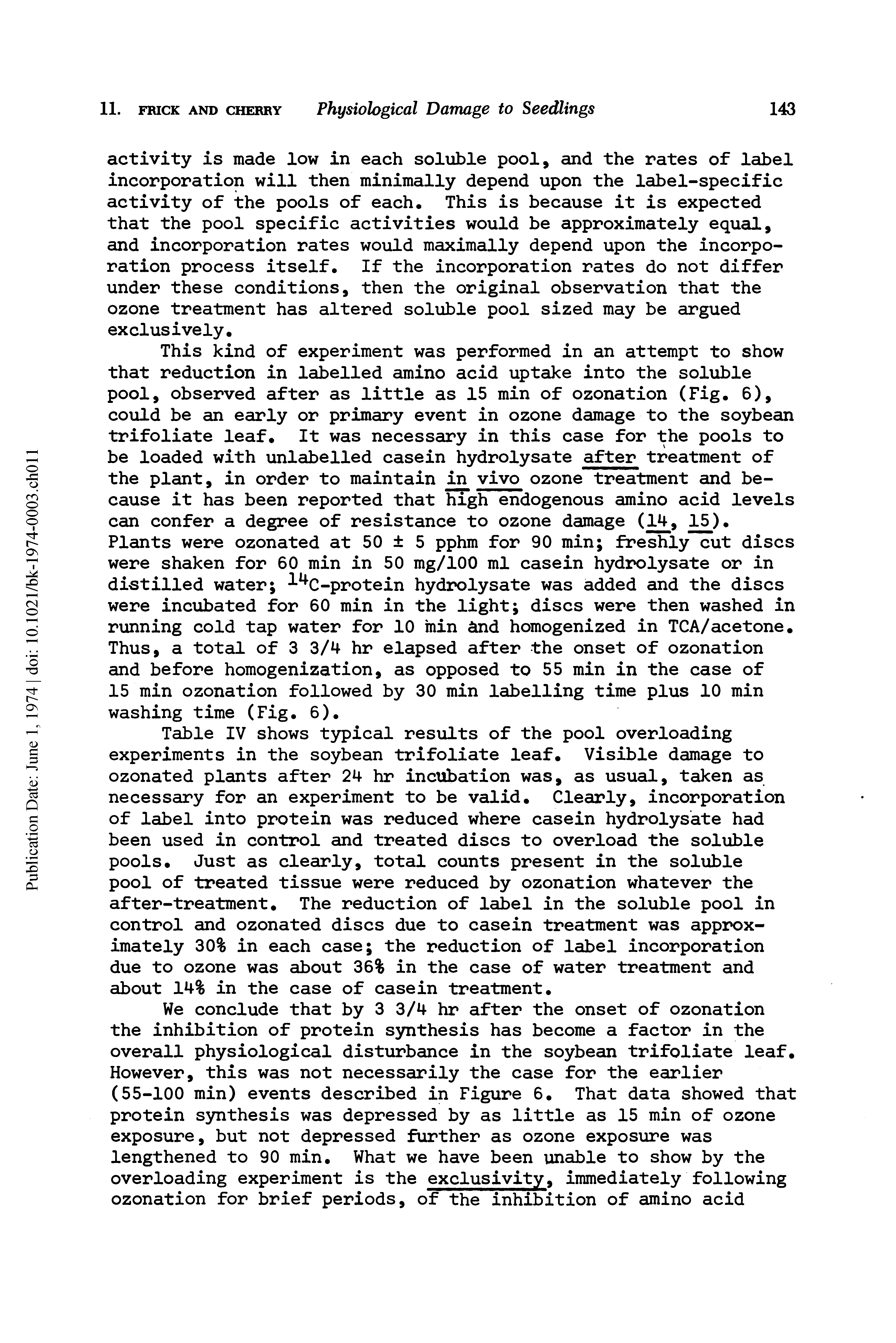 Table IV shows typical results of the pool overloading experiments in the soybean trifoliate leaf. Visible damage to ozonated plants after 24 hr incubation was, as usual, taken as necessary for an experiment to be valid. Clearly, incorporation of label into protein was reduced where casein hydrolysate had been used in control and treated discs to overload the soluble pools. Just as clearly, total counts present in the soluble pool of treated tissue were reduced by ozonation whatever the after-treatment. The reduction of label in the soluble pool in control and ozonated discs due to casein treatment was approximately 30% in each case the reduction of label incorporation due to ozone was about 36% in the case of water treatment and about 14% in the case of casein treatment.