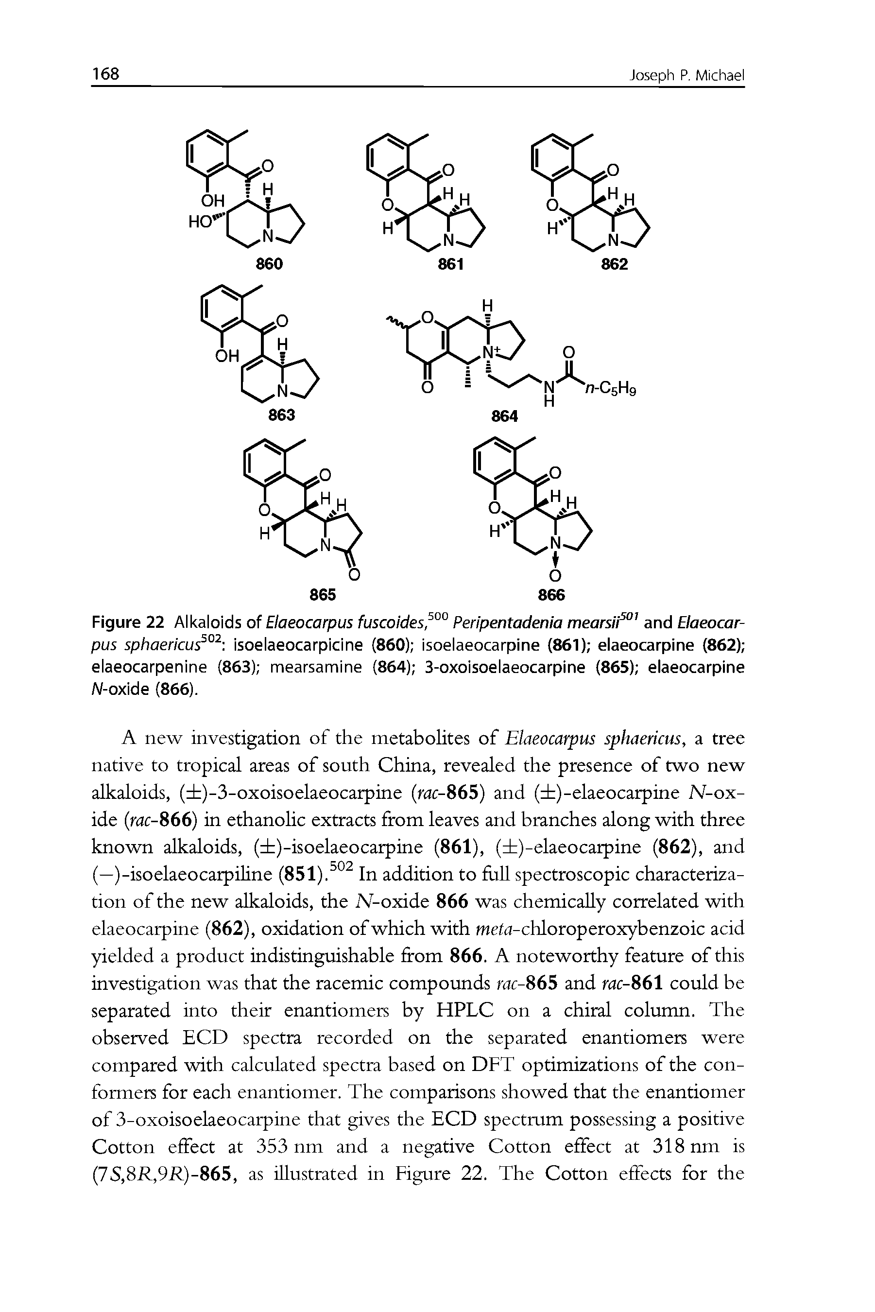 Figure 22 Alkaloids of Elaeocarpus fuscoides, °° Peripentadenia mearsii and Elaeocar-pus sphaericu ° isoelaeocarpicine (860) isoelaeocarpine (861) elaeocarpine (862) elaeocarpenine (863) mearsamine (864) 3-oxoisoelaeocarpine (865) elaeocarpine A/-oxide (866).