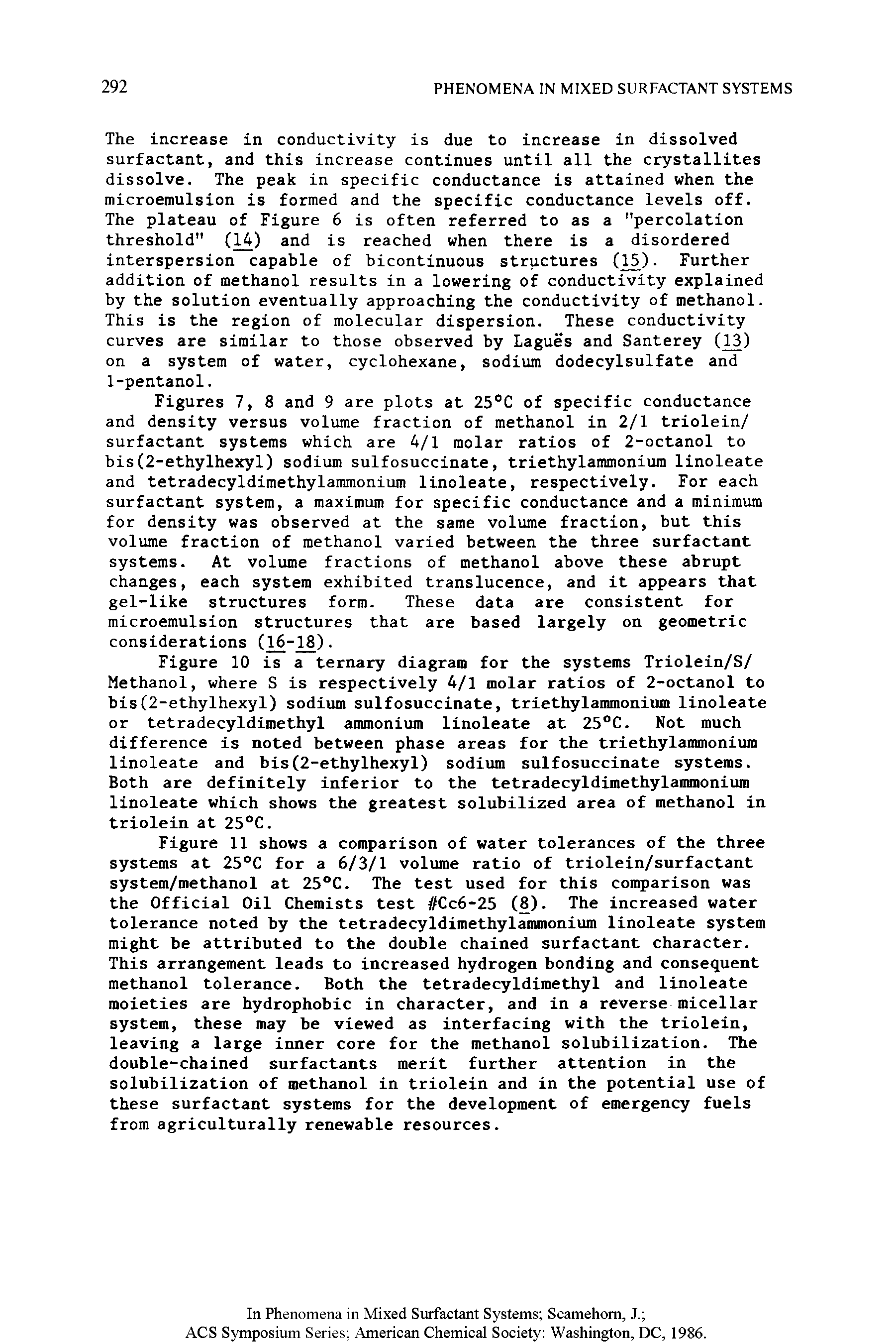 Figures 7, 8 and 9 are plots at 25 C of specific conductance and density versus volume fraction of methanol in 2/1 triolein/ surfactant systems which are 4/1 molar ratios of 2-octanol to bis(2-ethylhexyl) sodium sulfosuccinate, triethylammonium linoleate and tetradecyldimethylammonium linoleate, respectively. For each surfactant system, a maximum for specific conductance and a minimum for density was observed at the same volume fraction, but this volume fraction of methanol varied between the three surfactant systems. At volume fractions of methanol above these abrupt changes, each system exhibited translucence, and it appears that gel-like structures form. These data are consistent for microemulsion structures that are based largely on geometric considerations (16-18).