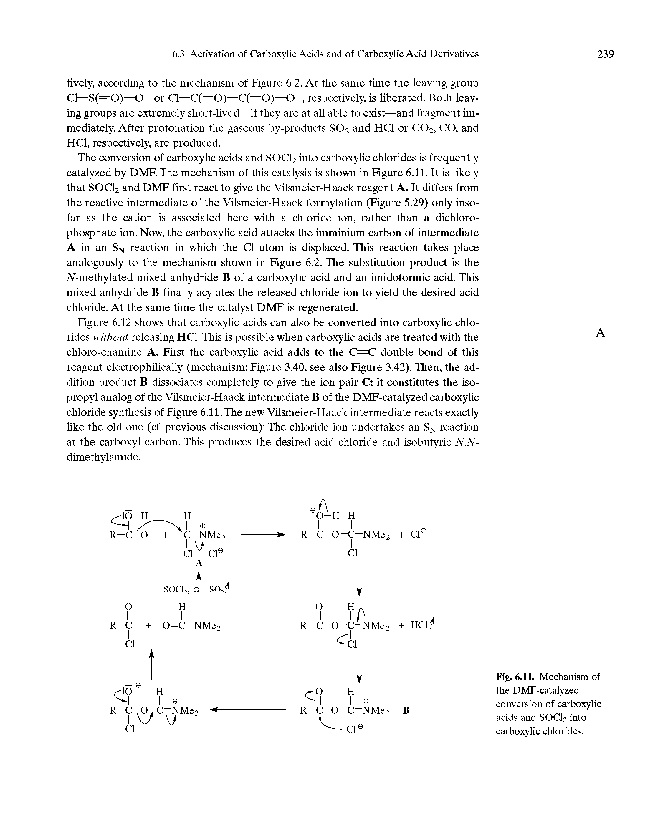 Figure 6.12 shows that carboxylic acids can also be converted into carboxylic chlorides without releasing HC1. This is possible when carboxylic acids are treated with the chloro-enamine A. First the carboxylic acid adds to the C=C double bond of this reagent electrophilically (mechanism Figure 3.40, see also Figure 3.42). Then, the addition product B dissociates completely to give the ion pair C it constitutes the isopropyl analog of the Vilsmeier-Haack intermediate B of the DMF-catalyzed carboxylic chloride synthesis of Figure 6.11. The new Vilsmeier-Haack intermediate reacts exactly like the old one (cf. previous discussion) The chloride ion undertakes an SN reaction at the carboxyl carbon. This produces the desired acid chloride and isobutyric N,N-dimethylamide.