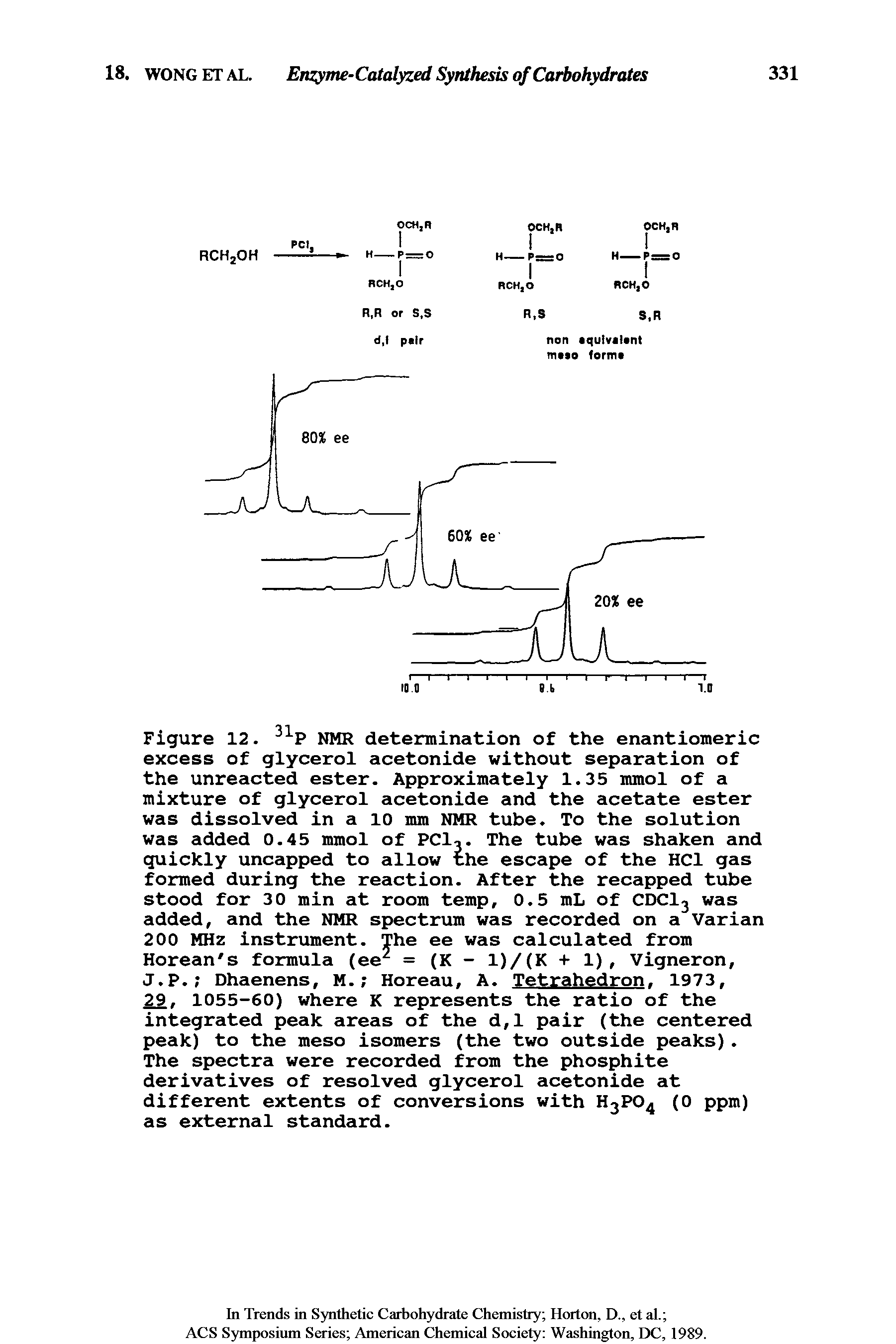 Figure 12. NMR determination of the enantiomeric excess of glycerol acetonide without separation of the unreacted ester. Approximately 1.35 mmol of a mixture of glycerol acetonide and the acetate ester was dissolved in a 10 mm NMR tube. To the solution was added 0.45 mmol of PCI,. The tube was shaken and quickly uncapped to allow the escape of the HCl gas formed during the reaction. After the recapped tube stood for 30 min at room temp, 0.5 mL of CDCI3 was added, and the NMR spectrum was recorded on a Varian 200 MHz instrument. The ee was calculated from Korean s formula (ee = (K - 1)/(K + 1), Vigneron, J.P. Dhaenens, M. Horeau, A. Tetrahedron. 1973,...