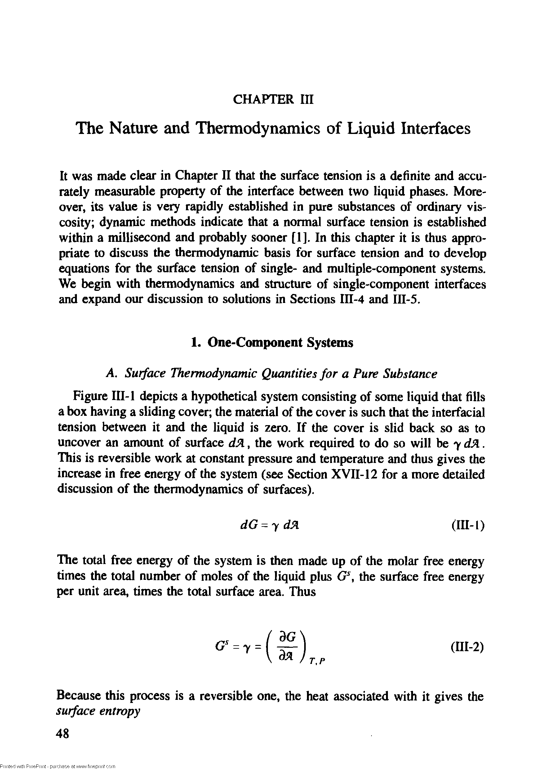 Figure III-l depicts a hypothetical system consisting of some liquid that fills a box having a sliding cover the material of the cover is such that the interfacial tension between it and the liquid is zero. If the cover is slid back so as to uncover an amount of surface dJl, the work required to do so will he ydSl. This is reversible work at constant pressure and temperature and thus gives the increase in free energy of the system (see Section XVII-12 for a more detailed discussion of the thermodynamics of surfaces).