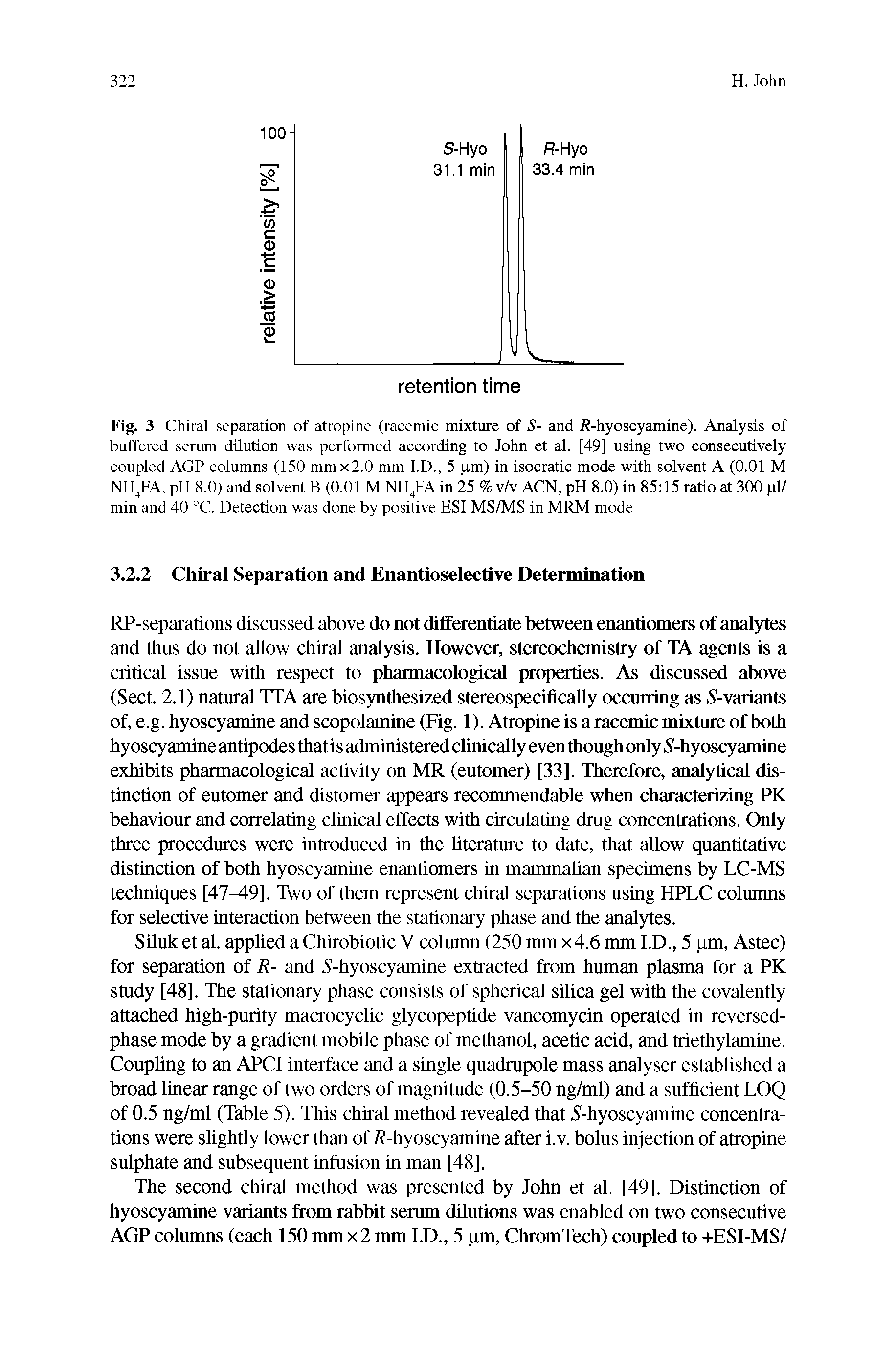 Fig. 3 Chiral separation of atropine (racemic mixture of S- and //-hyoscyamine). Analysis of buffered serum dilution was performed according to John et al. [49] using two consecutively coupled AGP columns (150 mmx2.0 mm I.D., 5 pm) in isocratic mode with solvent A (0.01 M NH4FA, pH 8.0) and solvent B (0.01 M NH4FA in 25 % v/v ACN, pH 8.0) in 85 15 ratio at 300 pi/ min and 40 °C. Detection was done by positive ESI MS/MS in MRM mode...