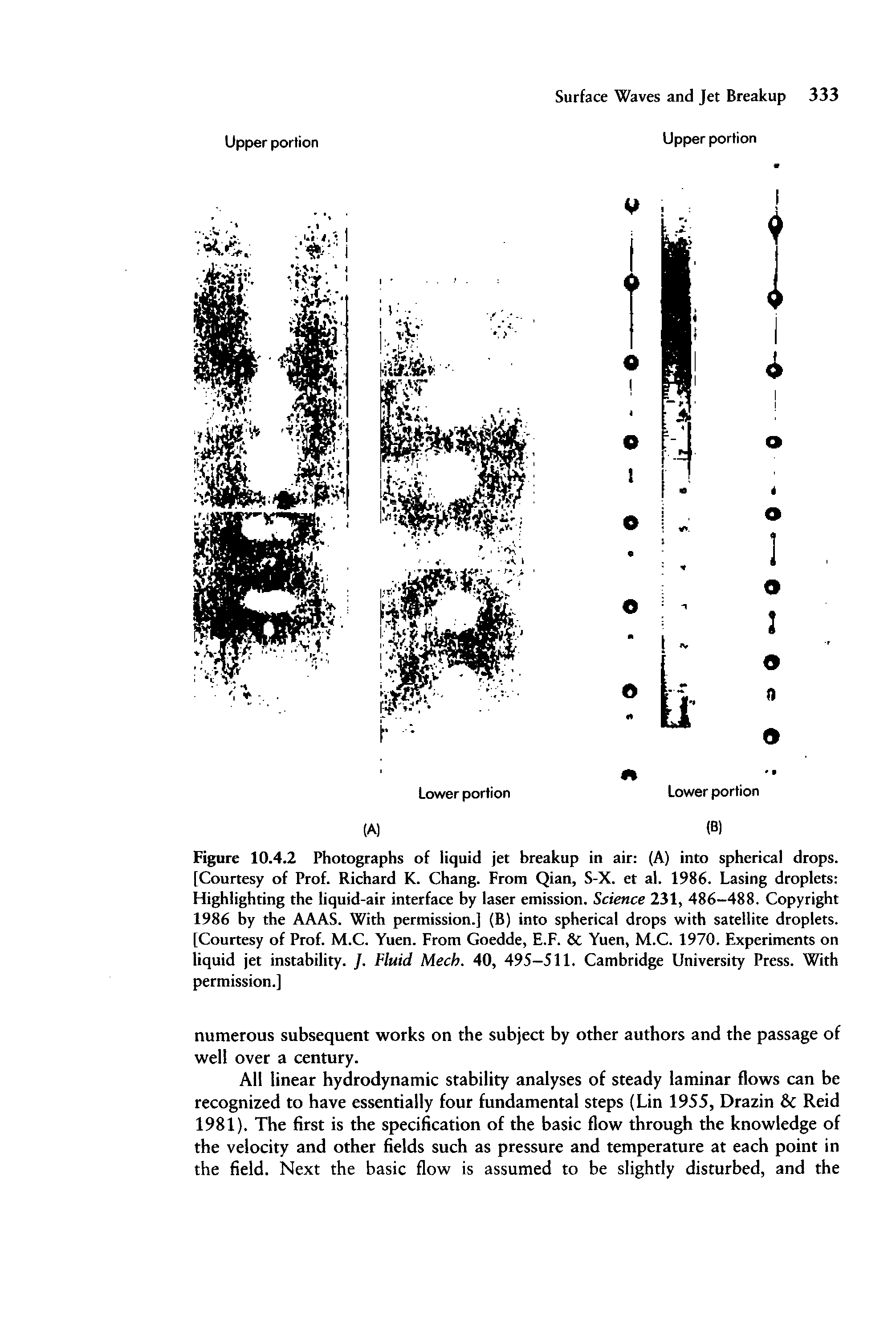 Figure 10.4.2 Photographs of liquid jet breakup in air (A) into spherical drops. [Courtesy of Prof. Richard K. Chang. From Qian, S-X. et al. 1986. Lasing droplets Highlighting the liquid-air interface by laser emission. Science 231, 486-488. Copyright 1986 by the AAAS. With permission.] (B) into spherical drops with satellite droplets. [Courtesy of Prof. M.C. Yuen. From Goedde, E.F. Yuen, M.C. 1970. Experiments on liquid jet instability. /. Fluid Mech. 40, 495-511. Cambridge University Press. With permission.]...