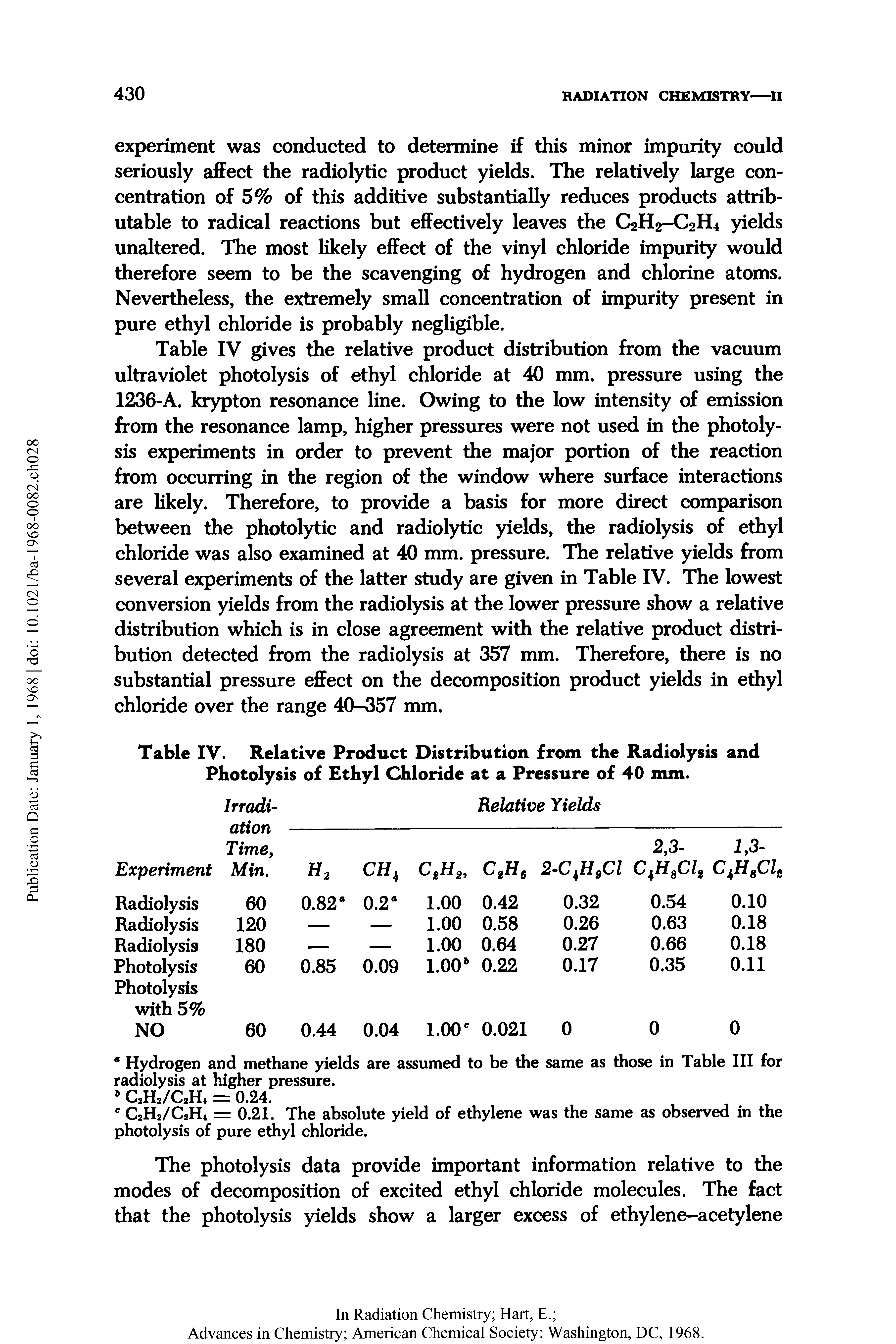 Table IV gives the relative product distribution from the vacuum ultraviolet photolysis of ethyl chloride at 40 mm. pressure using the 1236-A. krypton resonance line. Owing to the low intensity of emission from the resonance lamp, higher pressures were not used in the photolysis experiments in order to prevent the major portion of the reaction from occurring in the region of the window where surface interactions are likely. Therefore, to provide a basis for more direct comparison between the photolytic and radiolytic yields, the radiolysis of ethyl chloride was also examined at 40 mm. pressure. The relative yields from several experiments of the latter study are given in Table IV. The lowest conversion yields from the radiolysis at the lower pressure show a relative distribution which is in close agreement with the relative product distribution detected from the radiolysis at 357 mm. Therefore, there is no substantial pressure effect on the decomposition product yields in ethyl chloride over the range 40-357 mm.