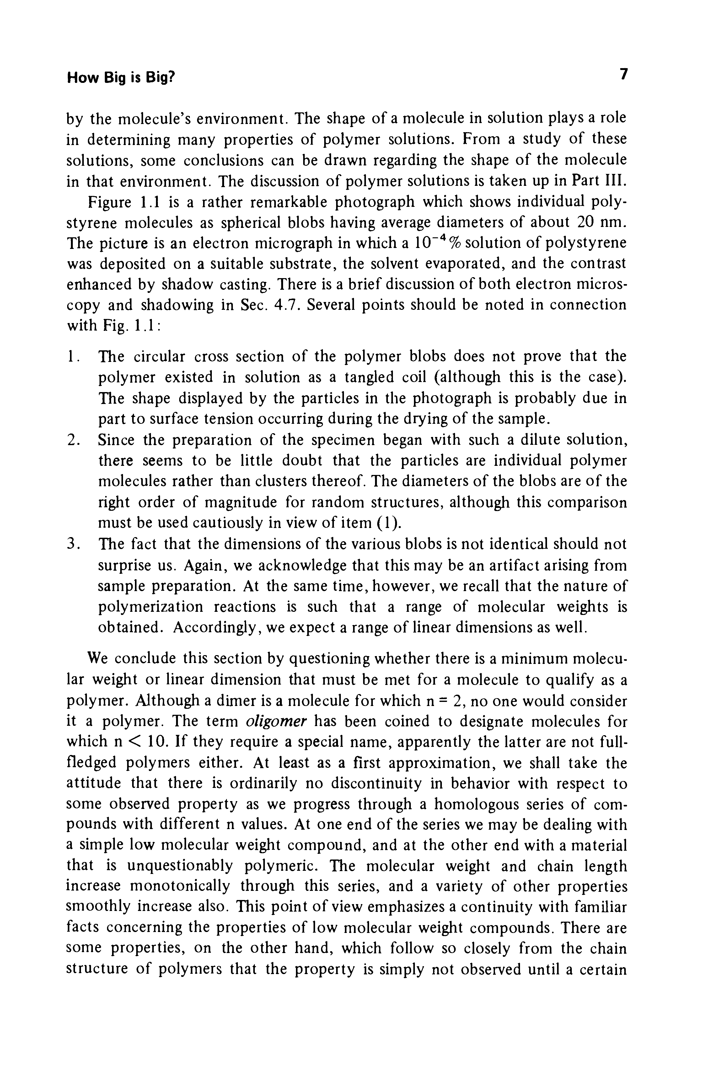 Figure 1.1 is a rather remarkable photograph which shows individual polystyrene molecules as spherical blobs having average diameters of about 20 nm. The picture is an electron micrograph in which a 10" % solution of polystyrene was deposited on a suitable substrate, the solvent evaporated, and the contrast enhanced by shadow casting. There is a brief discussion of both electron microscopy and shadowing in Sec. 4.7. Several points should be noted in connection with Fig. 1.1 ...