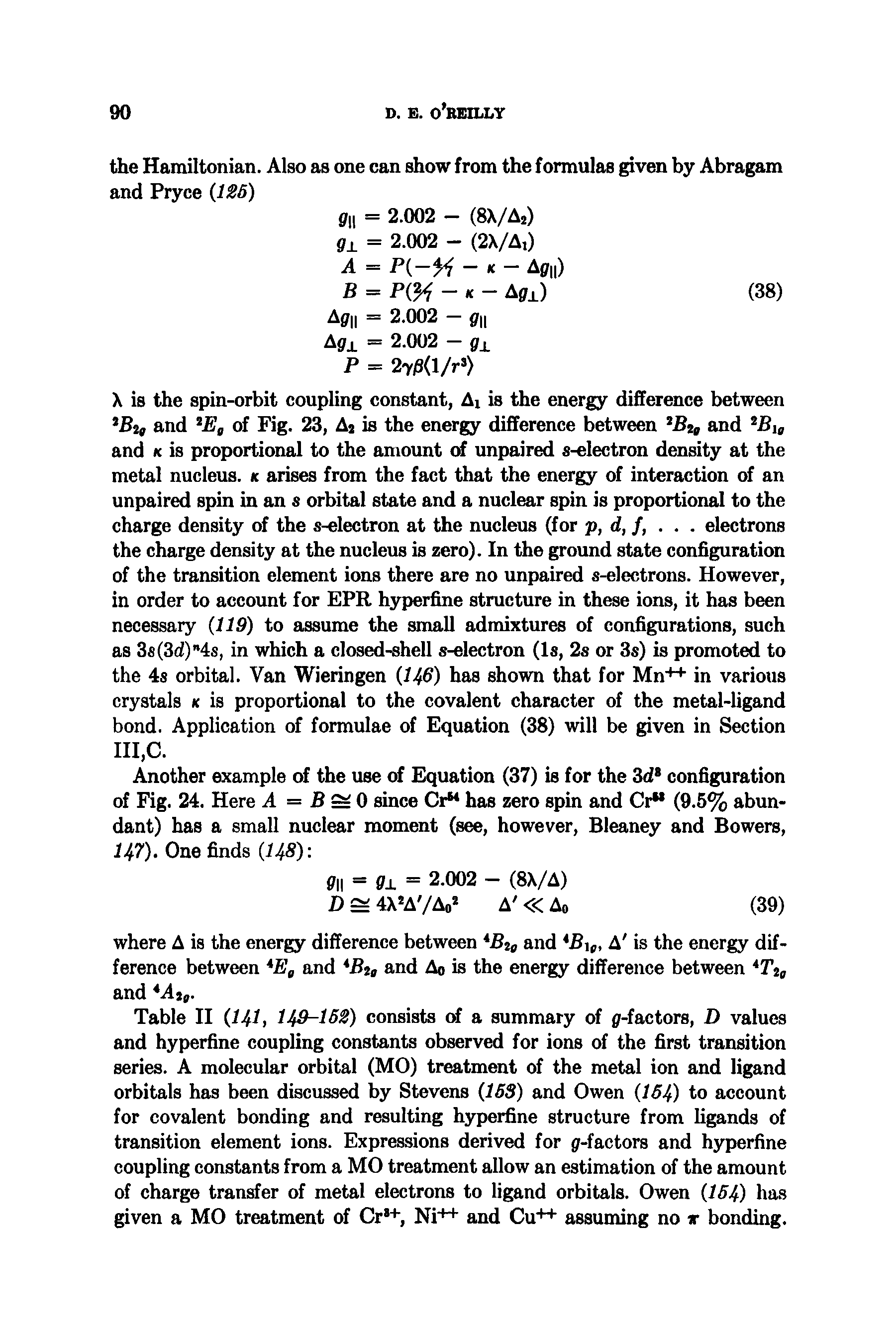 Table II I4I, 149-162) consists of a summary of 9-factors, D values and hyperfine coupling constants observed for ions of the first transition series. A molecular orbital (MO) treatment of the metal ion and ligand orbitals has been discussed by Stevens 163) and Owen 164) to account for covalent bonding and resulting hyperfine structure from hgands of transition element ions. Expressions derived for g-factors and hyperfine coupling constants from a MO treatment allow an estimation of the amount of charge transfer of metal electrons to ligand orbitals. Owen 164) has given a MO treatment of Cr +, Ni++ and Cu++ assuming no t bonding.