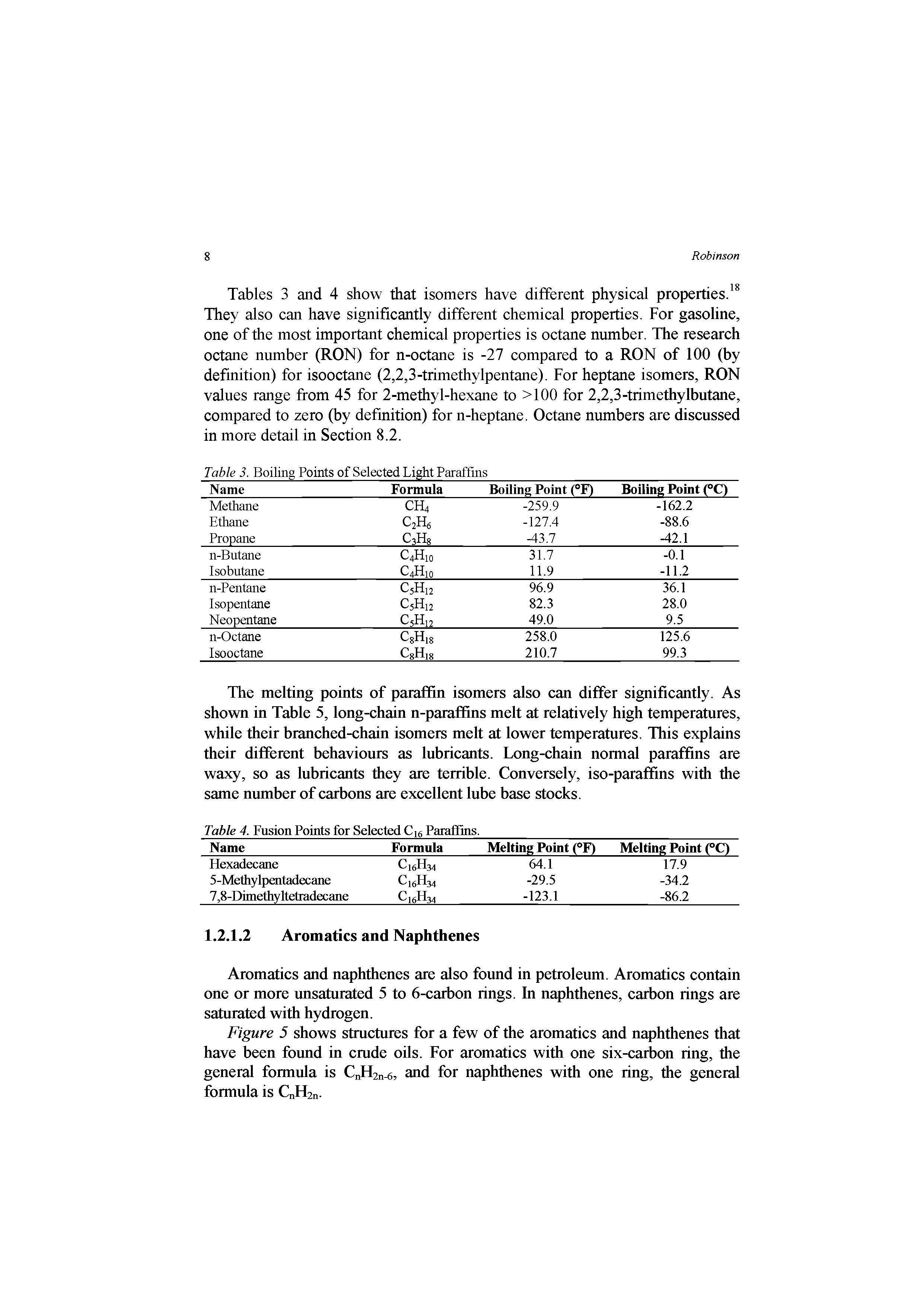 Tables 3 and 4 show that isomers have different physical properties. They also can have significantly different chemical properties. For gasoline, one of the most important chemical properties is octane munber. The research octane number (RON) for n-octane is -27 compared to a RON of 100 (by definition) for isooctane (2,2,3-trimethylpentane). For heptane isomers, RON values range from 45 for 2-methyl-hexane to >100 for 2,2,3-trimethylbutane, compared to zero (by definition) for n-heptane. Octane numbers are discussed in more detail in Section 8.2.