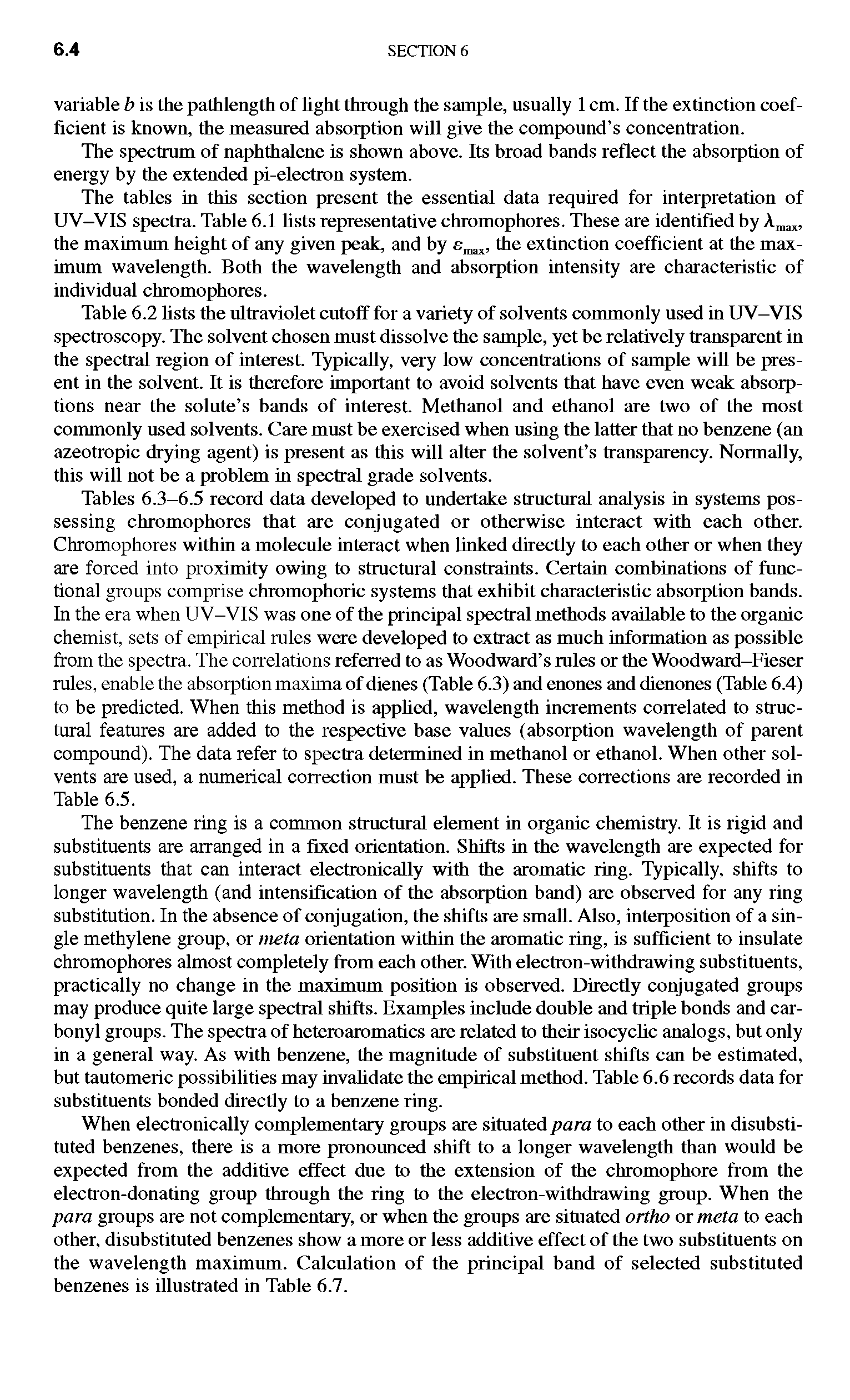 Tables 6.3-6.5 record data developed to undertake structural analysis in systems possessing chromophores that are conjugated or otherwise interact with each other. Chromophores within a molecule interact when linked directly to each other or when they are forced into proximity owing to structural constraints. Certain combinations of functional groups comprise chromophoric systems that exhibit characteristic absorption bands. In the era when UV-VIS was one of the principal spectral methods available to the organic chemist, sets of empirical rules were developed to extract as much information as possible from the spectra. The correlations referred to as Woodward s rules or the Woodward-Fieser rules, enable the absorption maxima of dienes (Table 6.3) and enones and dienones (Table 6.4) to be predicted. When this method is applied, wavelength increments correlated to structural features are added to the respective base values (absorption wavelength of parent compound). The data refer to spectra determined in methanol or ethanol. When other solvents are used, a numerical correction must be applied. These corrections are recorded in Table 6.5.