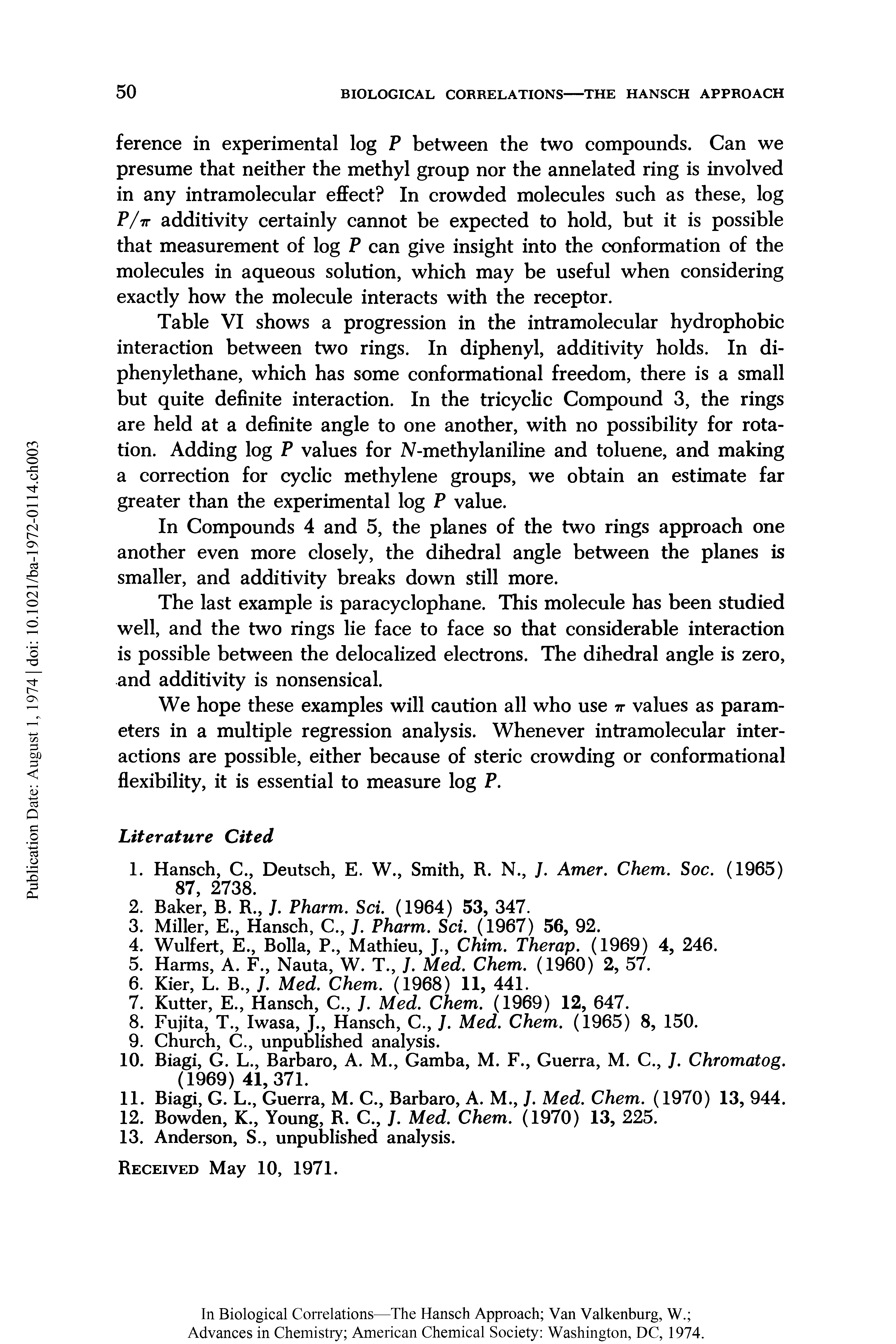 Table VI shows a progression in the intramolecular hydrophobic interaction between two rings. In diphenyl, additivity holds. In di-phenylethane, which has some conformational freedom, there is a small but quite definite interaction. In the tricyclic Compound 3, the rings are held at a definite angle to one another, with no possibility for rotation. Adding log F values for N-methylaniline and toluene, and making a correction for cyclic methylene groups, we obtain an estimate far greater than the experimental log F value.