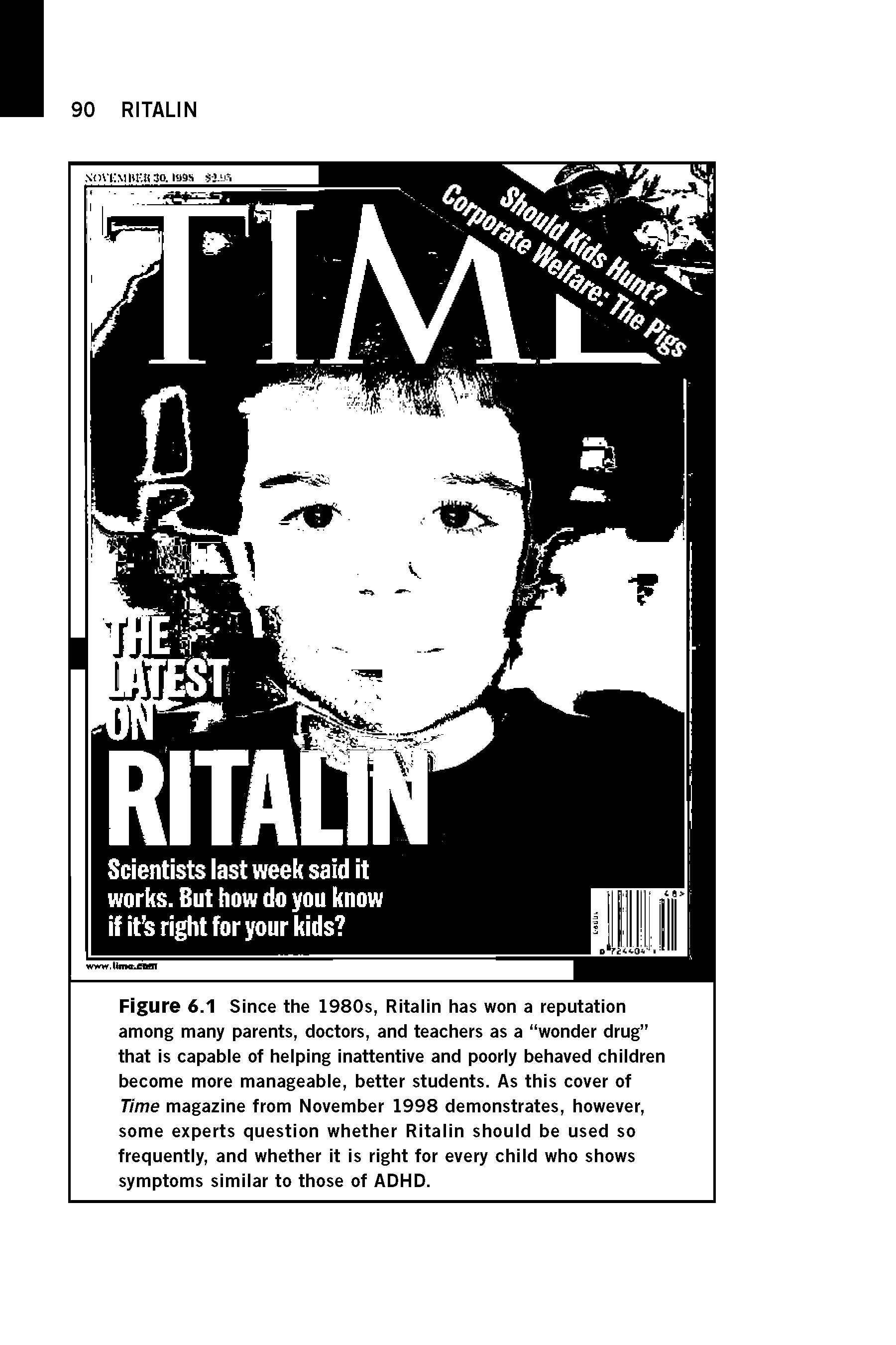 Figure 6.1 Since the 1980s, Ritalin has won a reputation among many parents, doctors, and teachers as a wonder drug that is capable of helping inattentive and poorly behaved children become more manageable, better students. As this cover of Time magazine from November 1998 demonstrates, however, some experts question whether Ritalin should be used so frequently, and whether it is right for every child who shows symptoms similar to those of ADHD.