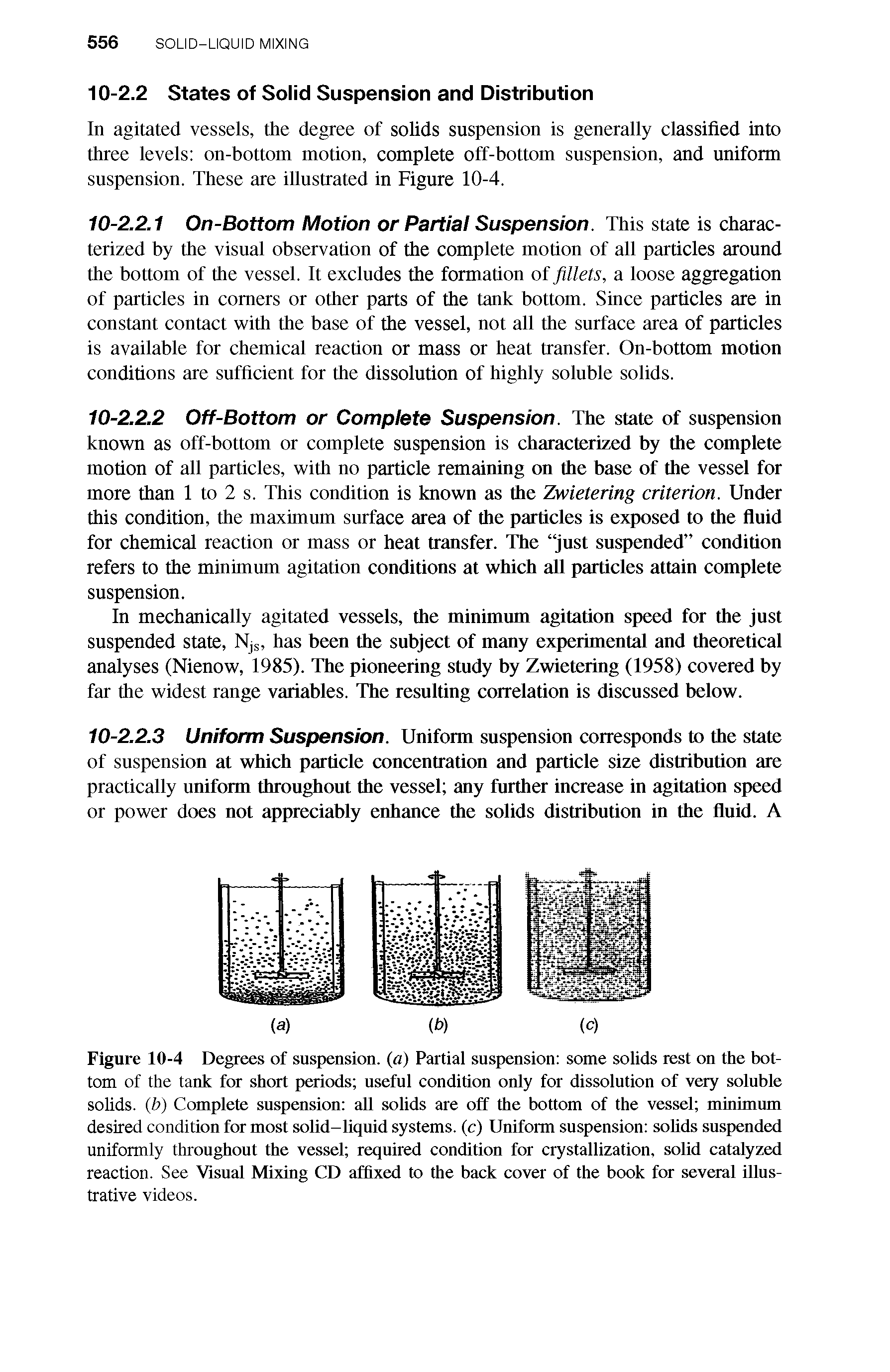 Figure 10-4 Degrees of suspension, (a) Partial suspension some solids rest on the bottom of the tank for short periods useful condition only for dissolution of vray soluble solids, (b) Complete suspension all solids are off the bottom of the vessel minimum desired condition for most solid-liquid systems, (c) Uniform suspension solids suspended uniformly throughout the vessel required condition for crystallization, solid catalyzed reaction. See Visual Mixing CD affixed to the back cover of the book for sevraal illustrative videos.