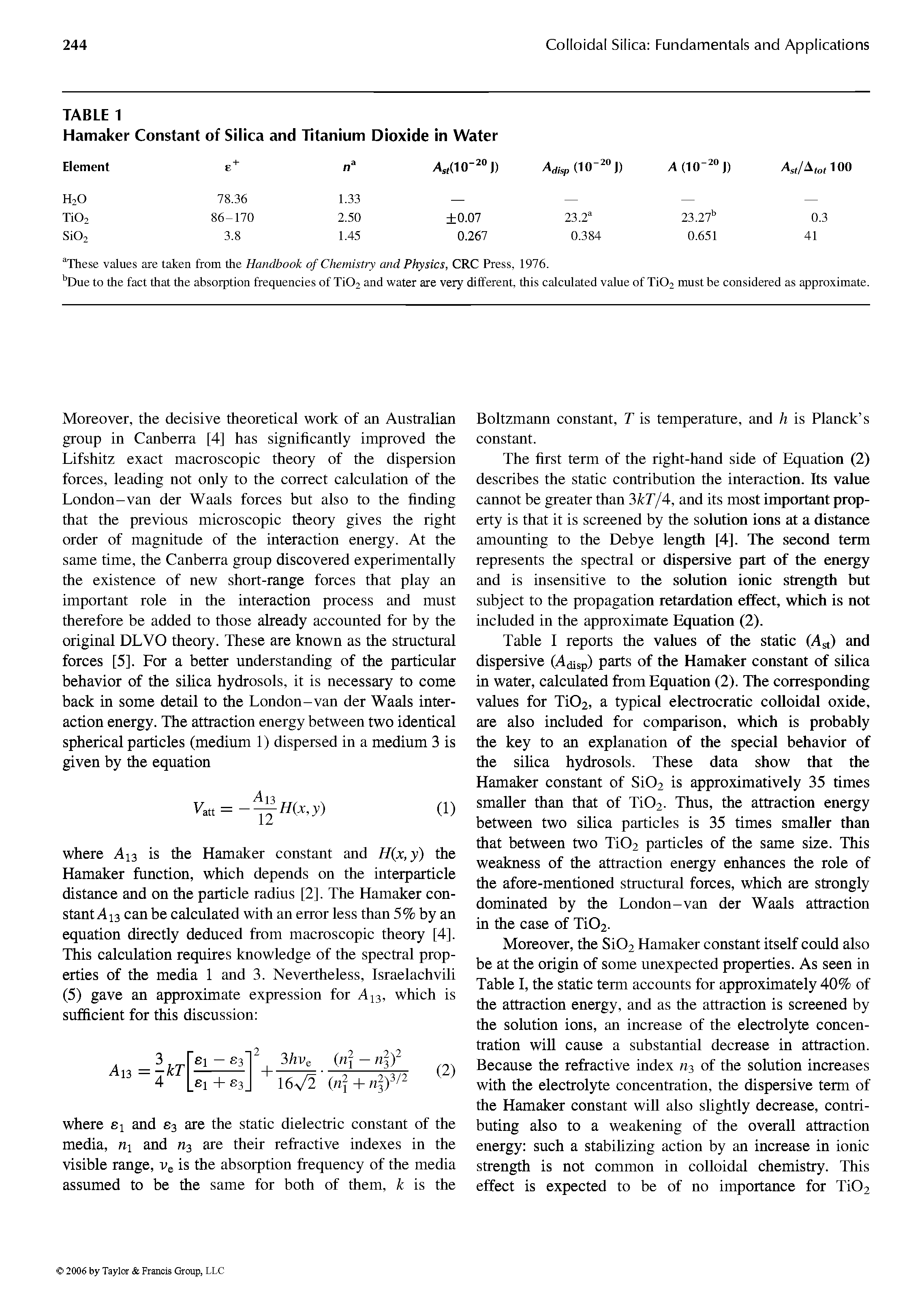 Table I reports the values of the static (Agt) and dispersive (Ajisp) parts of the Hamaker constant of silica in water, calculated from Equation (2). The corresponding values for TiOa, a typical electrocratic colloidal oxide, are also included for comparison, which is probably the key to an explanation of the special behavior of the silica hydrosols. These data show that the Hamaker constant of Si02 is approximatively 35 times smaller than that of Ti02. Thus, the attraction energy between two silica particles is 35 times smaller than that between two Ti02 particles of the same size. This weakness of the attraction energy enhances the role of the afore-mentioned structural forces, which are strongly dominated by the London-van der Waals attraction in the case of Ti02.