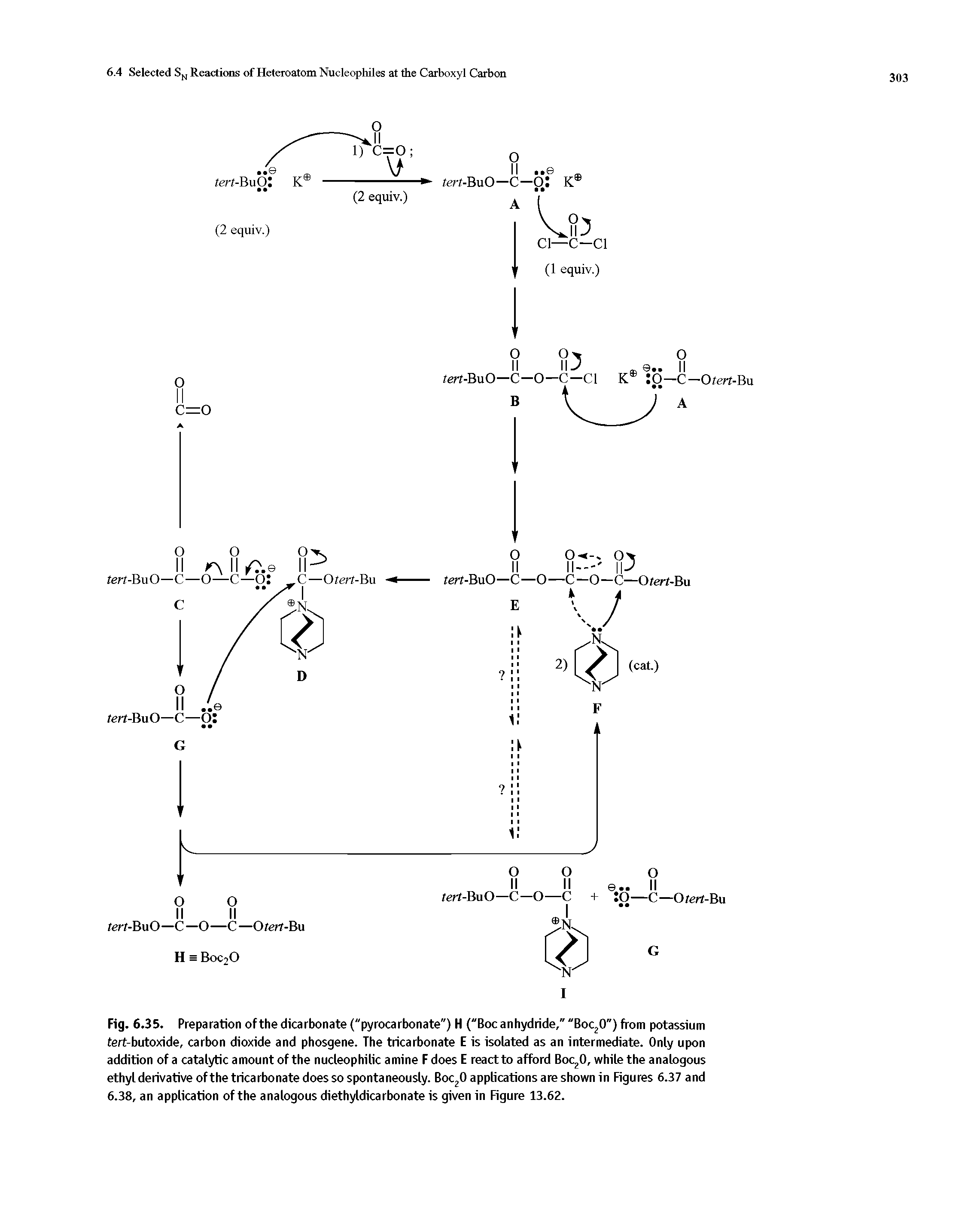 Fig. 6. 35. Preparation of the dicarbonate ("pyrocarbonate") H ("Boc anhydride," "Boc20") from potassium tert-butoxide, carbon dioxide and phosgene. The tricarbonate E is isolated as an intermediate. Only upon addition of a catalytic amount of the nucleophilic amine F does E react to afford Boc 0, while the analogous ethyl derivative ofthe tricarbonate does so spontaneously. Boc20 applications are shown in Figures 6.37 and 6.38, an application ofthe analogous diethyldicarbonate is given in Figure 13.62.