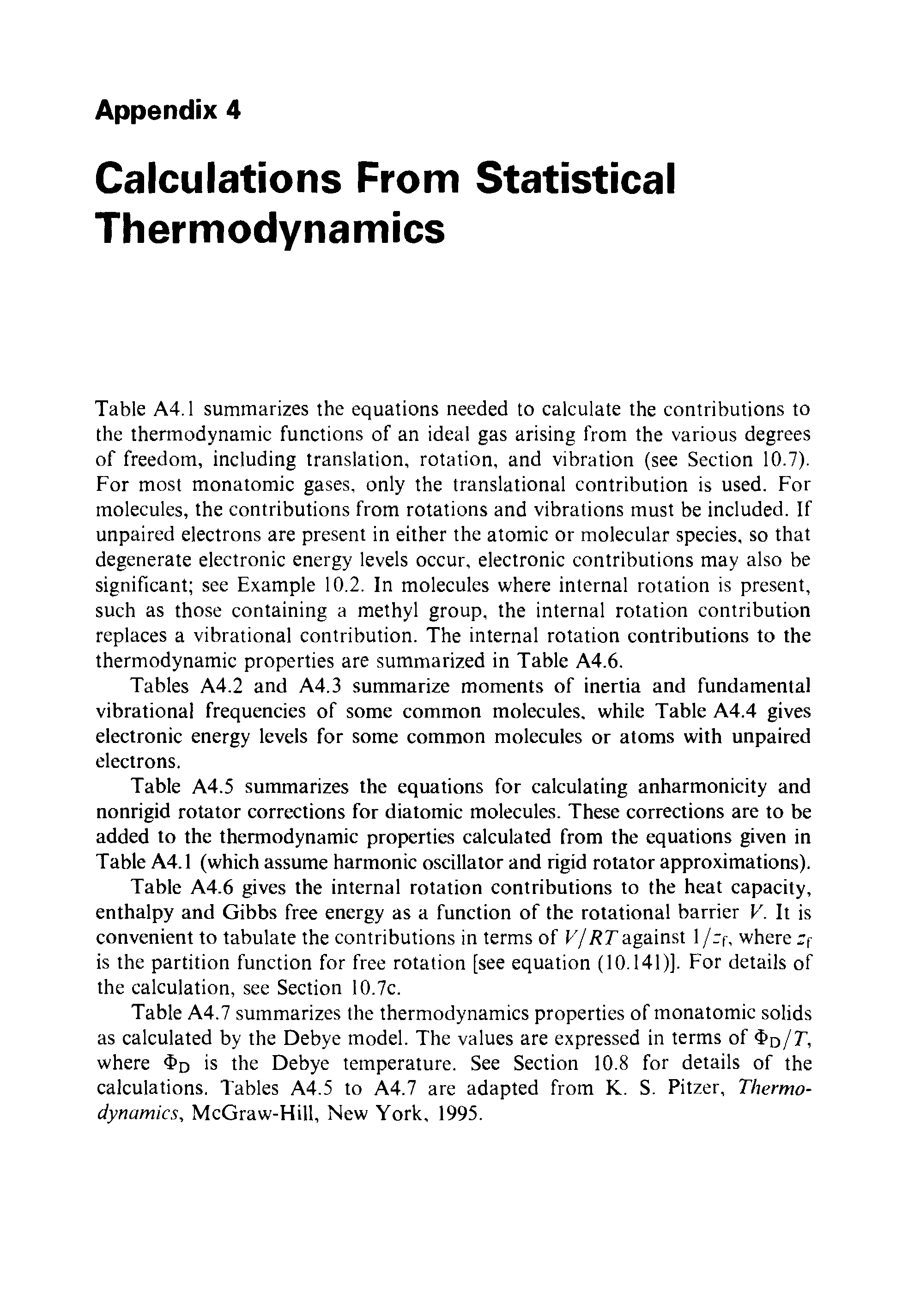 Table A4.1 summarizes the equations needed to calculate the contributions to the thermodynamic functions of an ideal gas arising from the various degrees of freedom, including translation, rotation, and vibration (see Section 10.7). For most monatomic gases, only the translational contribution is used. For molecules, the contributions from rotations and vibrations must be included. If unpaired electrons are present in either the atomic or molecular species, so that degenerate electronic energy levels occur, electronic contributions may also be significant see Example 10.2. In molecules where internal rotation is present, such as those containing a methyl group, the internal rotation contribution replaces a vibrational contribution. The internal rotation contributions to the thermodynamic properties are summarized in Table A4.6.