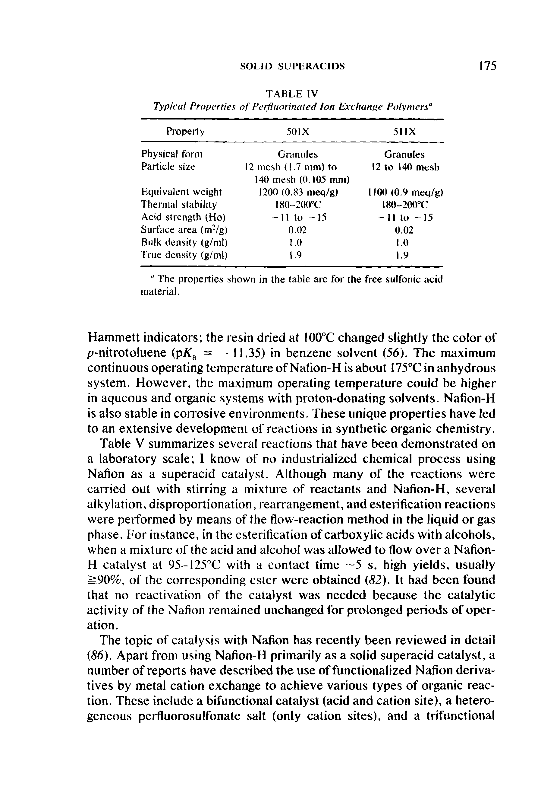 Table V summarizes several reactions that have been demonstrated on a laboratory scale 1 know of no industrialized chemical process using Nafion as a superacid catalyst. Although many of the reactions were carried out with stirring a mixture of reactants and Nafion-H, several alkylation, disproportionation, rearrangement, and esterification reactions were performed by means of the flow-reaction method in the liquid or gas phase. For instance, in the esterification of carboxylic acids with alcohols, when a mixture of the acid and alcohol was allowed to flow over a Nafion-H catalyst at 95-125°C with a contact time 5 s, high yields, usually S90%, of the corresponding ester were obtained (82). It had been found that no reactivation of the catalyst was needed because the catalytic activity of the Nafion remained unchanged for prolonged periods of operation.