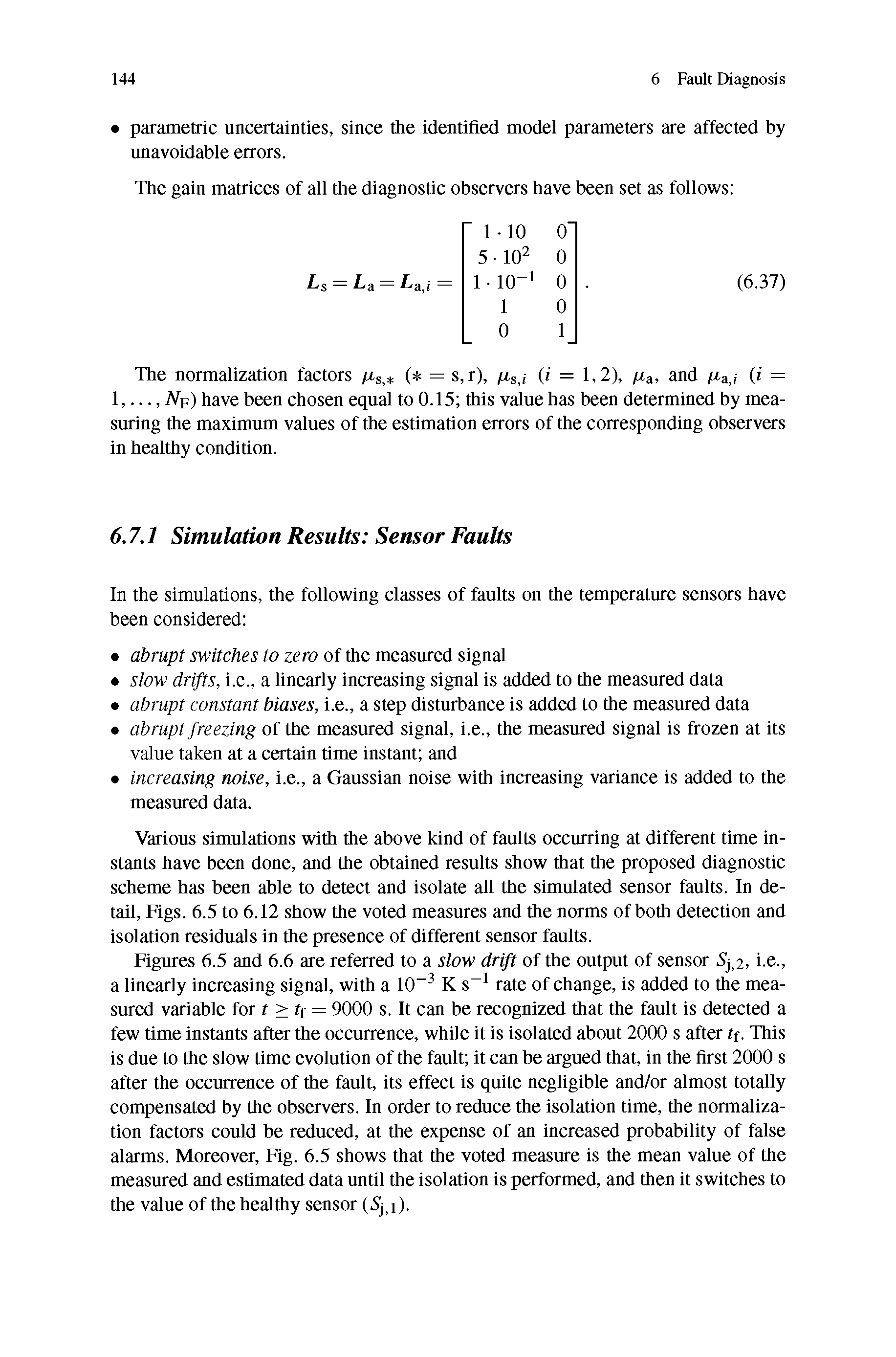 Figures 6.5 and 6.6 are referred to a slow drift of the output of sensor Sj, i.e., a linearly increasing signal, with a 10-3 K s 1 rate of change, is added to the measured variable for t >t = 9000 s. It can be recognized that the fault is detected a few time instants after the occurrence, while it is isolated about 2000 s after tf. This is due to the slow time evolution of the fault it can be argued that, in the first 2000 s after the occurrence of the fault, its effect is quite negligible and/or almost totally compensated by the observers. In order to reduce the isolation time, the normalization factors could be reduced, at the expense of an increased probability of false alarms. Moreover, Fig. 6.5 shows that the voted measure is the mean value of the measured and estimated data until the isolation is performed, and then it switches to the value of the healthy sensor (5), i).