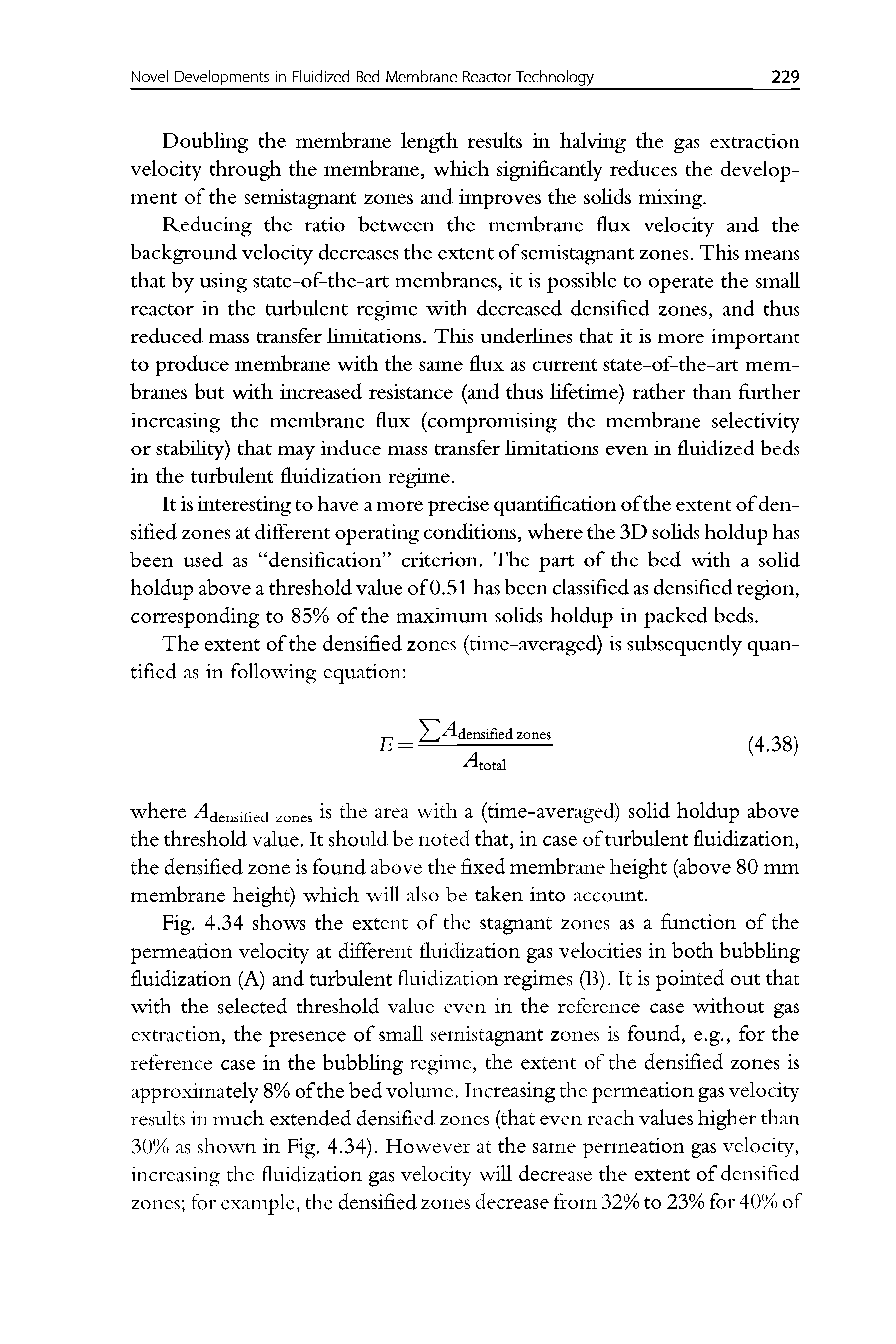 Fig. 4.34 shows the extent of the stagnant zones as a fimction of the permeation velocity at different fluidization gas velocities in both bubbling fluidization (A) and turbulent fluidization regimes (B). It is pointed out that with the selected threshold value even in the reference case without gas extraction, the presence of small semistagnant zones is found, e.g., for the reference case in the bubbling regime, the extent of the densified zones is approximately 8% of the bed volume. Increasing the permeation gas velocity results in much extended densified zones (that even reach values higher than 30% as shown in Fig. 4.34). However at the same permeation gas velocity, increasing the fluidization gas velocity will decrease the extent of densified zones for example, the densified zones decrease from 32% to 23% for 40% of...