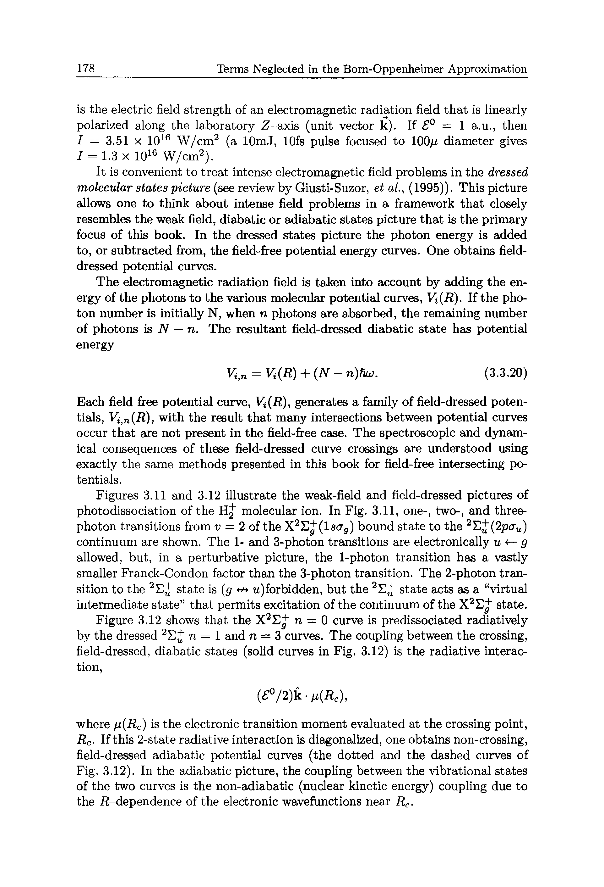 Figures 3.11 and 3.12 illustrate the weak-field and field-dressed pictures of photodissociation of the Hg molecular ion. In Fig. 3.11, one-, two-, and three-photon transitions from v = 2 of the X2 +(1si7s) bound state to the 2 (2pcru) continuum are shown. The 1- and 3-photon transitions are electronically u — g allowed, but, in a perturbative picture, the 1-photon transition has a vastly smaller Franck-Condon factor than the 3-photon transition. The 2-photon transition to the 2E+ state is (g u)forbidden, but the 2E+ state acts as a virtual...