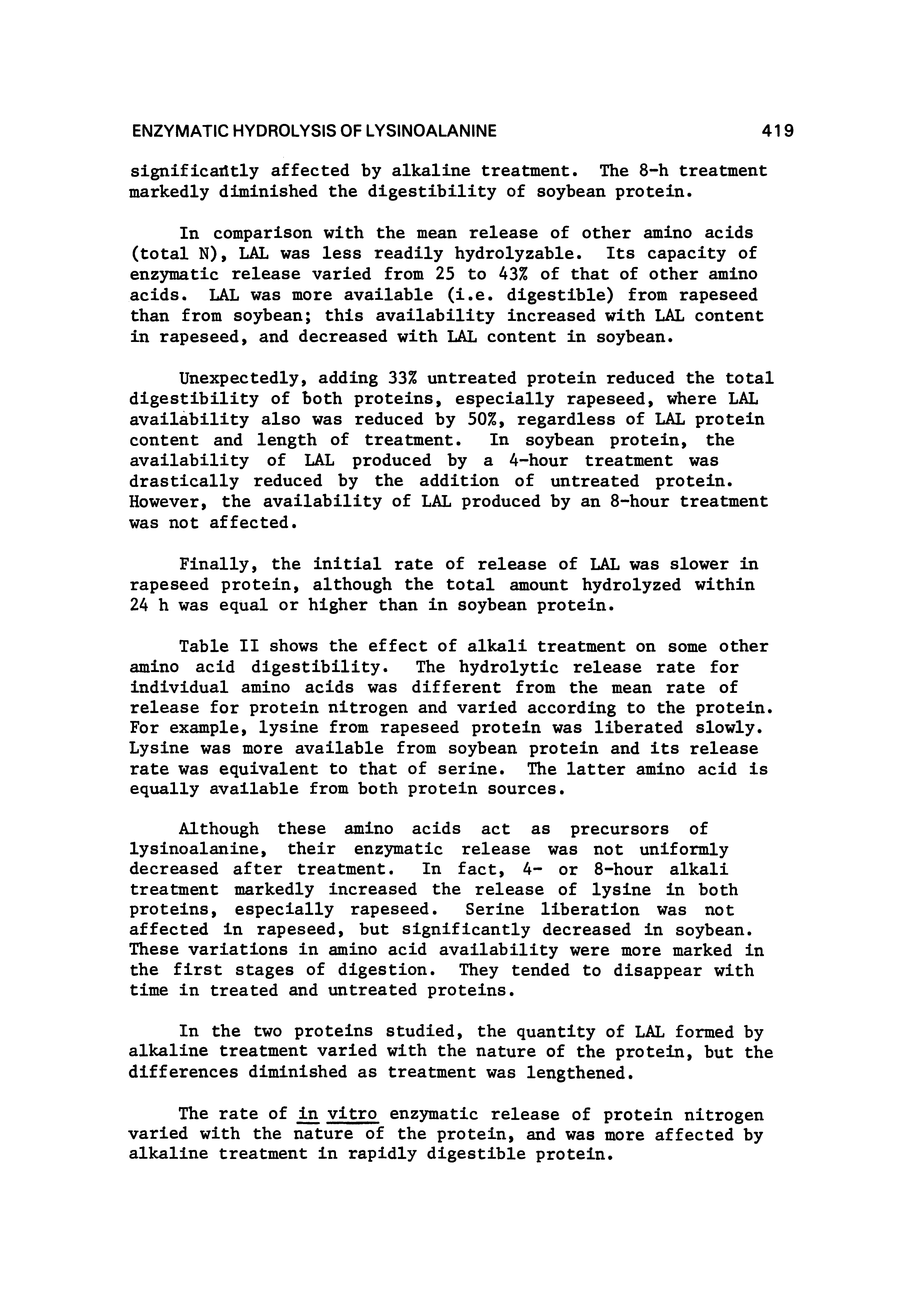 Table II shows the effect of alkali treatment on some other amino acid digestibility. The hydrolytic release rate for individual amino acids was different from the mean rate of release for protein nitrogen and varied according to the protein. For example, lysine from rapeseed protein was liberated slowly. Lysine was more available from soybean protein and its release rate was equivalent to that of serine. The latter amino acid is equally available from both protein sources.