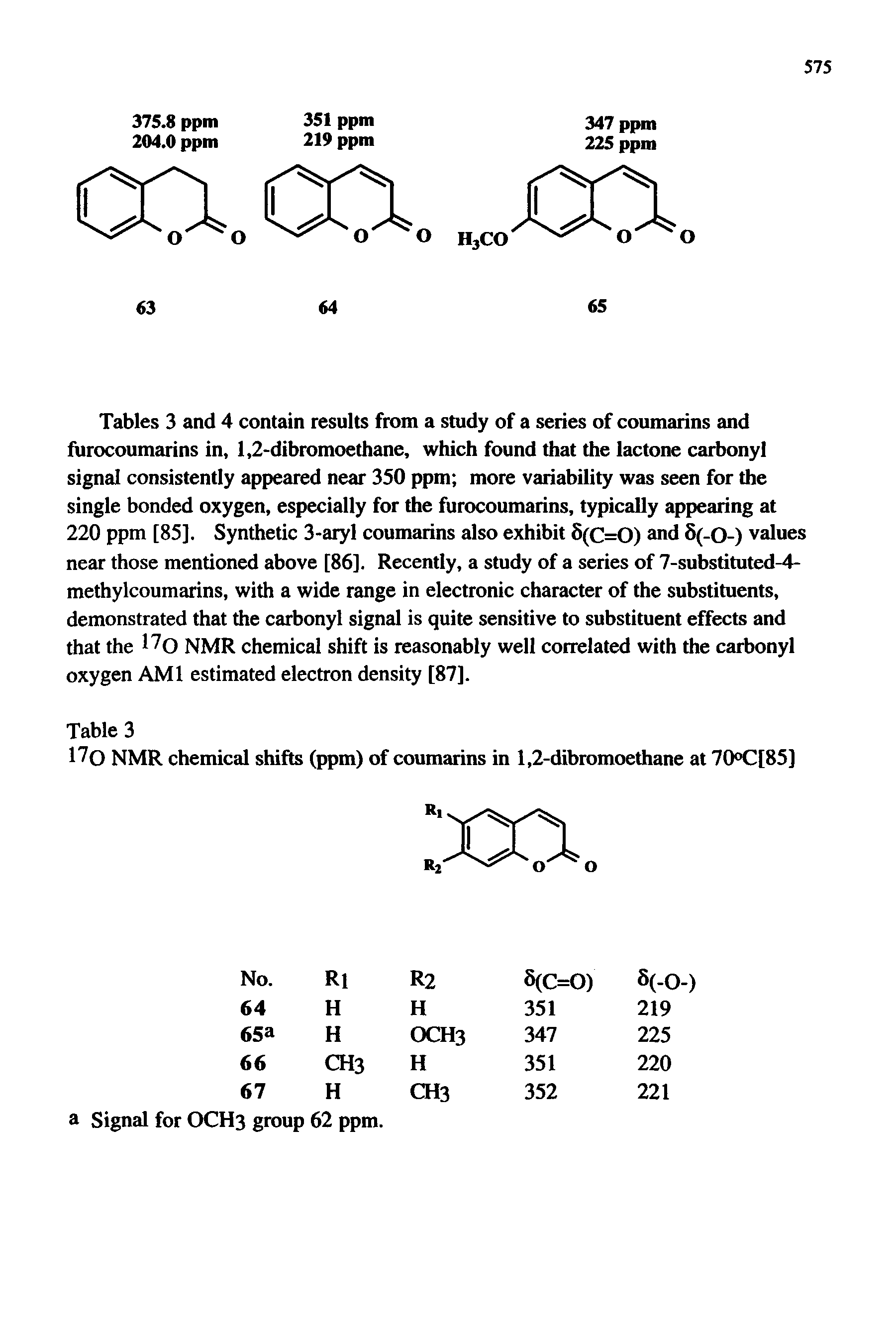 Tables 3 and 4 contain results from a study of a series of coumarins and fiirocoumarins in, 1,2-dibromoethane, which found that the lactone carbonyl signal consistently appeared near 350 ppm more variability was seen for the single bonded oxygen, especially for the furocoumarins, typically appearing at 220 ppm [85]. Synthetic 3-aryl coumarins also exhibit 6(C=0) and 5(-0-) values near those mentioned above [86]. Recently, a study of a series of 7-substituted-4-methylcoumarins, with a wide range in electronic character of the substituents, demonstrated that the carbonyl signal is quite sensitive to substituent effects and that the NMR chemical shift is reasonably well correlated with the carbonyl oxygen AMI estimated electron density [87].