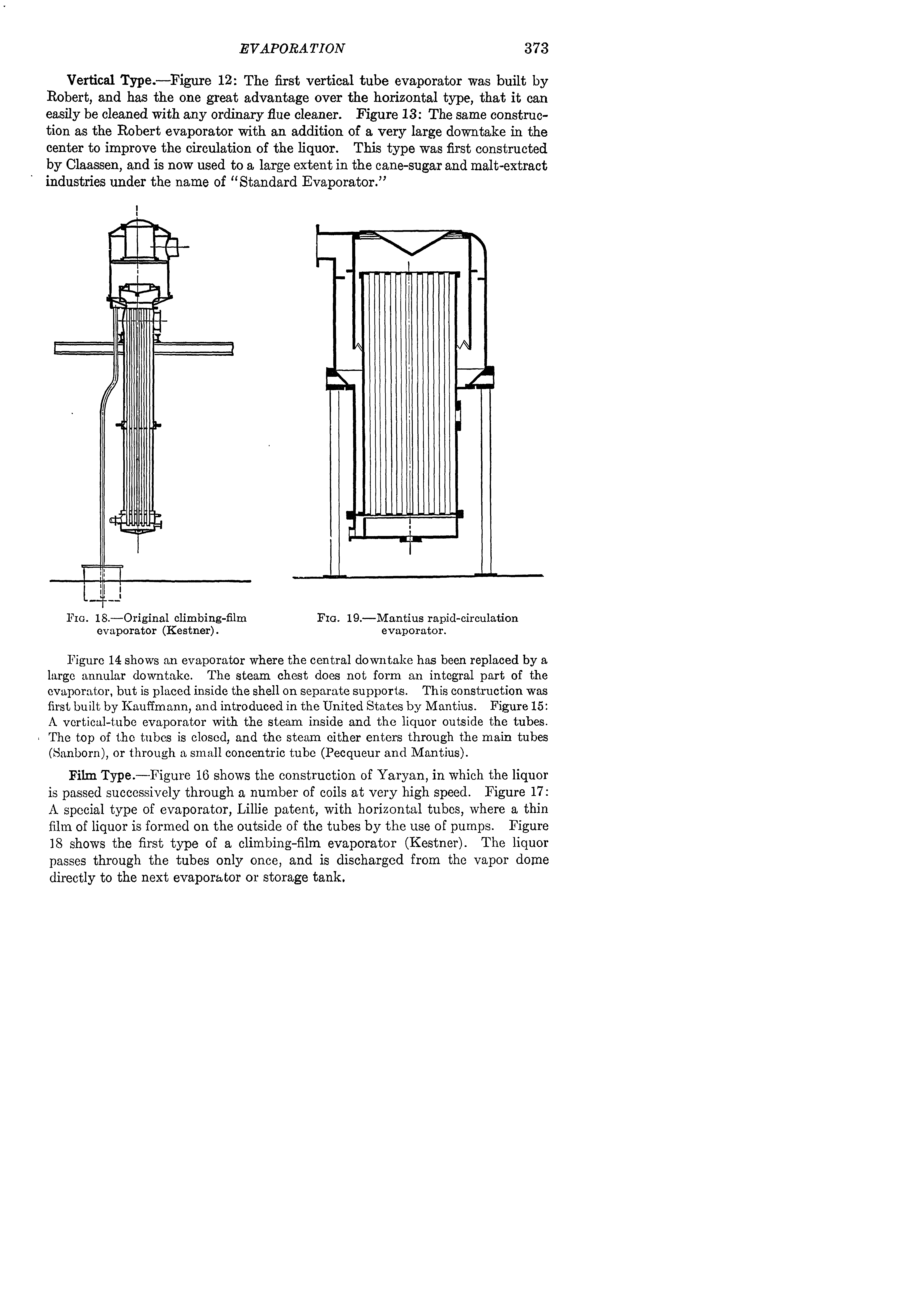 Figure 14 shows an evaporator where the central downtake has been replaced by a large annular downtake. The steam chest does not form an integral part of the evaporator, but is placed inside the shell on separate supports. This construction was first built by Kauffmann, and introduced in the United States by Mantius. Figure 15 A vertical-tube evaporator with the steam inside and the liquor outside the tubes. The top of the tubes is closed, and the steam either enters through the main tubes (Sanborn), or through a small concentric tube (Pecqueur and Mantius).