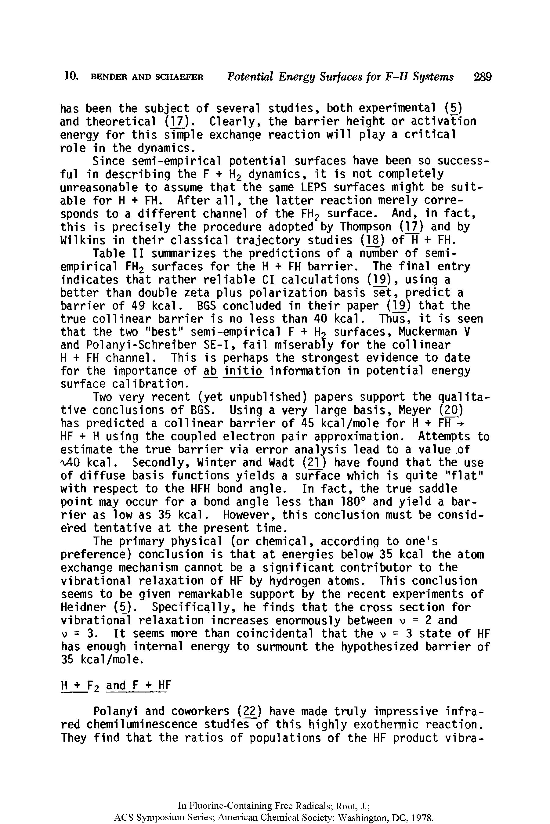 Table II summarizes the predictions of a number of semi-empirical FH2 surfaces for the H + FH barrier. The final entry indicates that rather reliable Cl calculations (19), using a better than double zeta plus polarization basis set, predict a barrier of 49 kcal. B6S concluded in their paper (1 ) that the true col linear barrier is no less than 40 kcal. Thus, it is seen that the two "best" semi-empirical F + Ho surfaces, Muckerman V and Polanyi-Schreiber SE-I, fail miserably for the coll inear H + FH channel. This is perhaps the strongest evidence to date for the importance of ab initio information in potential energy surface calibration.