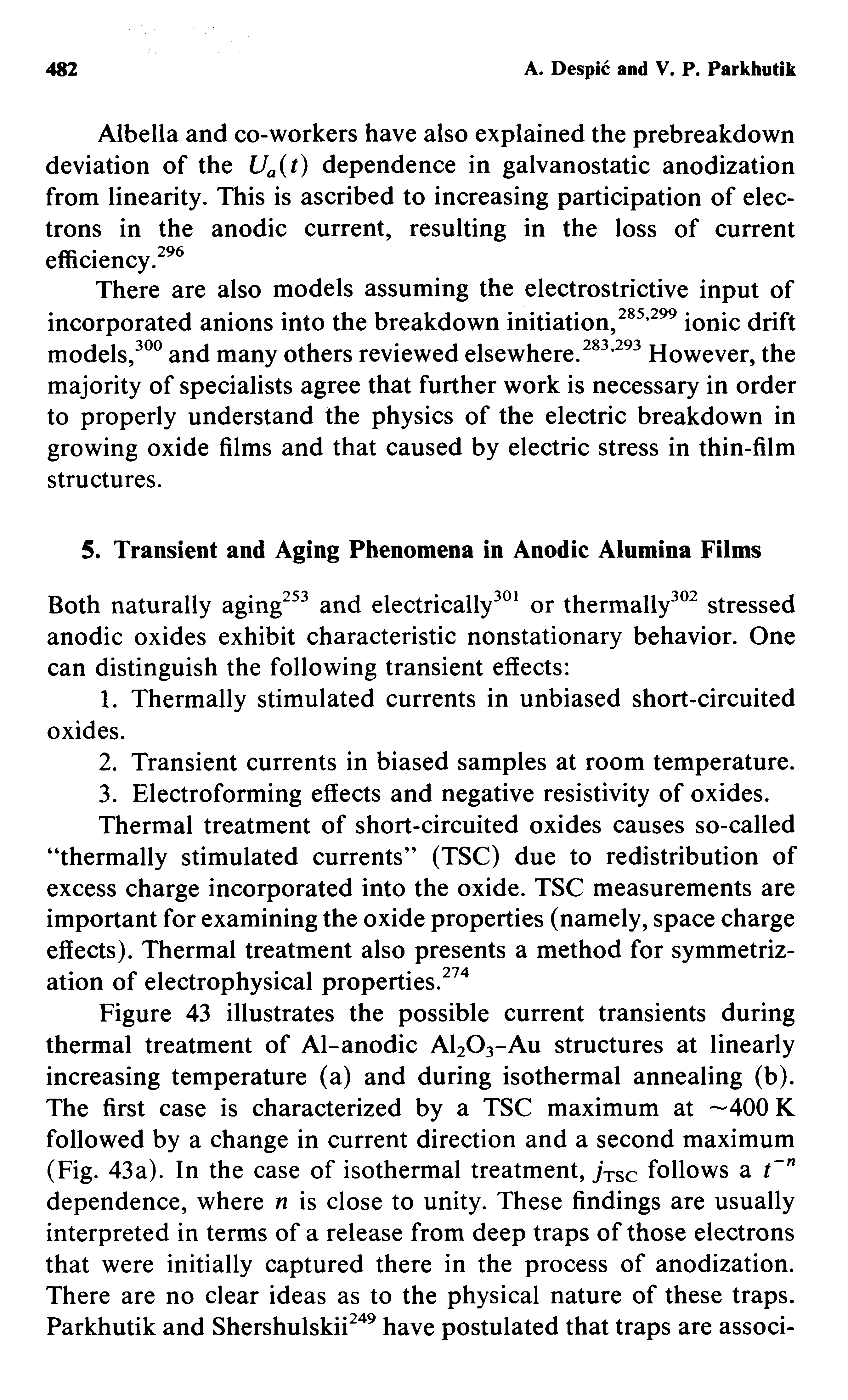 Figure 43 illustrates the possible current transients during thermal treatment of Al-anodic Al203-Au structures at linearly increasing temperature (a) and during isothermal annealing (b). The first case is characterized by a TSC maximum at —400 K followed by a change in current direction and a second maximum (Fig. 43a). In the case of isothermal treatment, jTSC follows a t n dependence, where n is close to unity. These findings are usually interpreted in terms of a release from deep traps of those electrons that were initially captured there in the process of anodization. There are no clear ideas as to the physical nature of these traps. Parkhutik and Shershulskii249 have postulated that traps are associ-...
