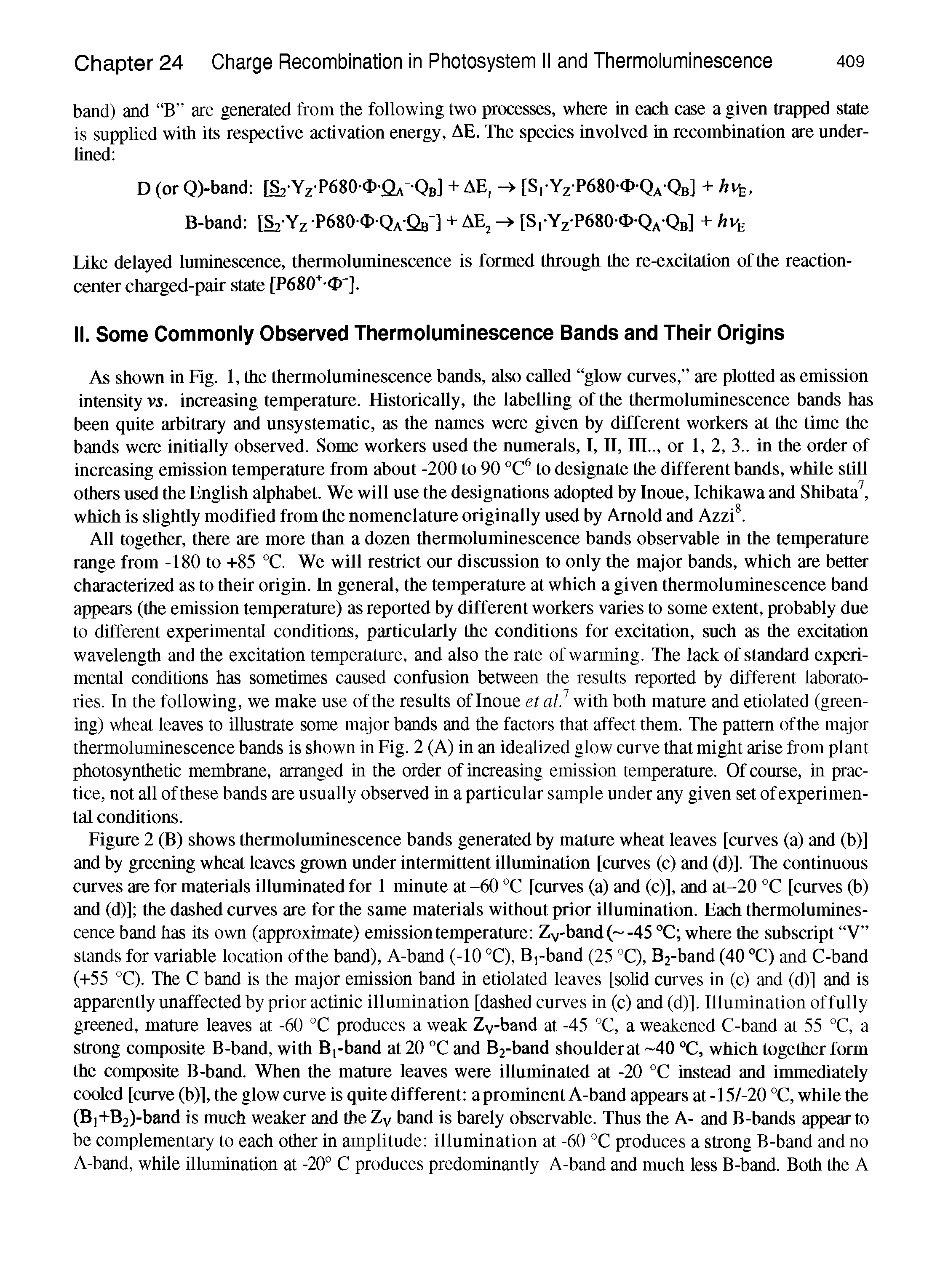 Figure 2 (B) shows thermoluminescence bands generated by mature wheat leaves [curves (a) and (b)] and by greening wheat leaves grown under intermittent illumination [curves (c) and (d)]. The continuous curves are for materials illuminated for I minute at -60 °C [curves (a) and (c)], and at-20 °C [curves (b) and (d)] the dashed curves are for the same materials without prior illumination. Each thermoluminescence band has its own (approximate) emission temperature Zy band( -45 °C where the subscript V stands for variable location ofthe band), A-band (-10 °C), B,-band (25 °C), B2-band (40 °C) and C-band (+55 °C). The C band is the major emission band in etiolated leaves [solid curves in (c) and (d)] and is apparently unaffected by prior actinic illumination [dashed curves in (c) and (d)]. Illumination of fully greened, mature leaves at -60 °C produces a weak Zy-band at -45 °C, a weakened C-band at 55 °C, a strong composite B-band, with Bi-band at 20 °C and B2-band shoulder at 40 °C, which together form the composite B-band. When the mature leaves were illuminated at -20 °C instead and immediately cooled [curve (b)], the glow curve is quite different a prominent A-band appears at -15/-20 °C, while the (Bj+B2)-band is much weaker and the Zy band is barely observable. Thus the A- and B-bands appear to be complementary to each other in amplitude illumination at -60 °C produces a strong B-band and no A-band, while illumination at -20° C produces predominantly A-band and much less B-band. Both the A...