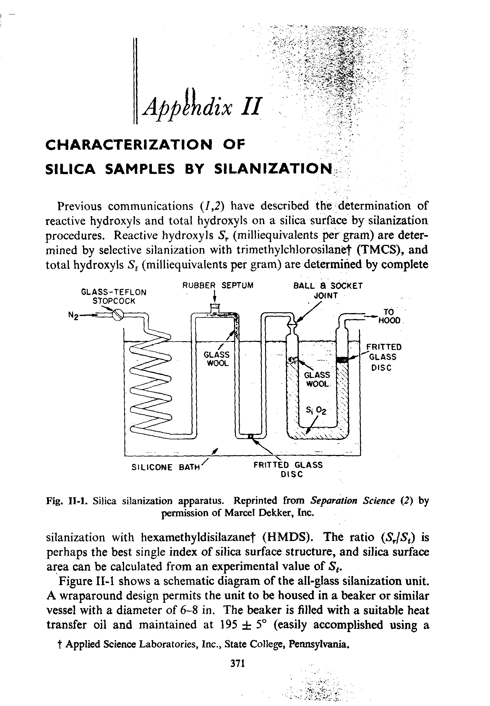 Figure II-l shows a schematic diagram of the all-glass silanization unit. A wraparound design permits the unit to be housed in a beaker or similar vessel with a diameter of 6-8 in. The beaker is filled with a suitable heat transfer oil and maintained at 195 5° (easily accomplished using a...