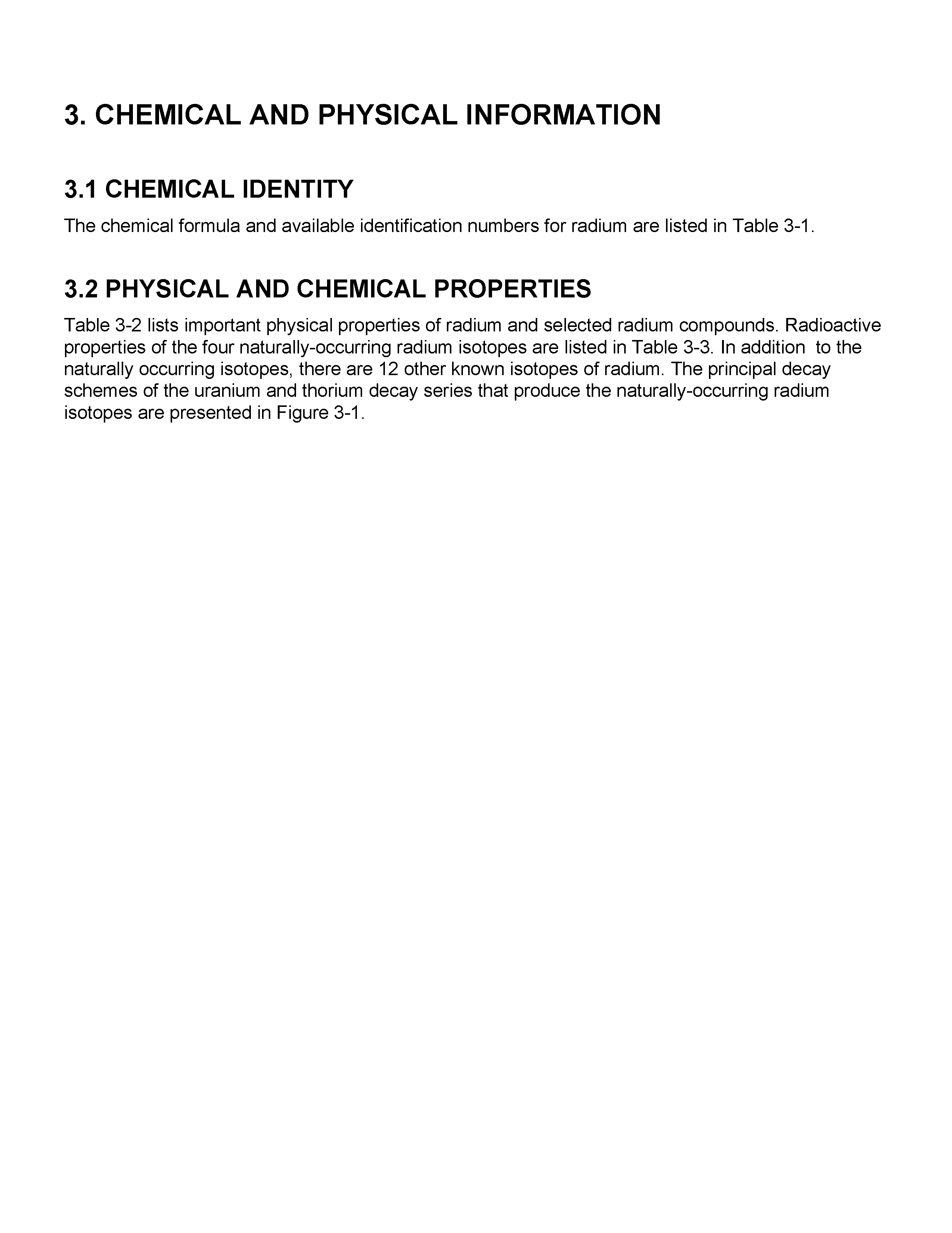 Table 3-2 lists important physical properties of radium and selected radium compounds. Radioactive properties of the four naturally-occurring radium isotopes are listed in Table 3-3. In addition to the naturally occurring isotopes, there are 12 other known isotopes of radium. The principal decay schemes of the uranium and thorium decay series that produce the naturally-occurring radium isotopes are presented in Figure 3-1.