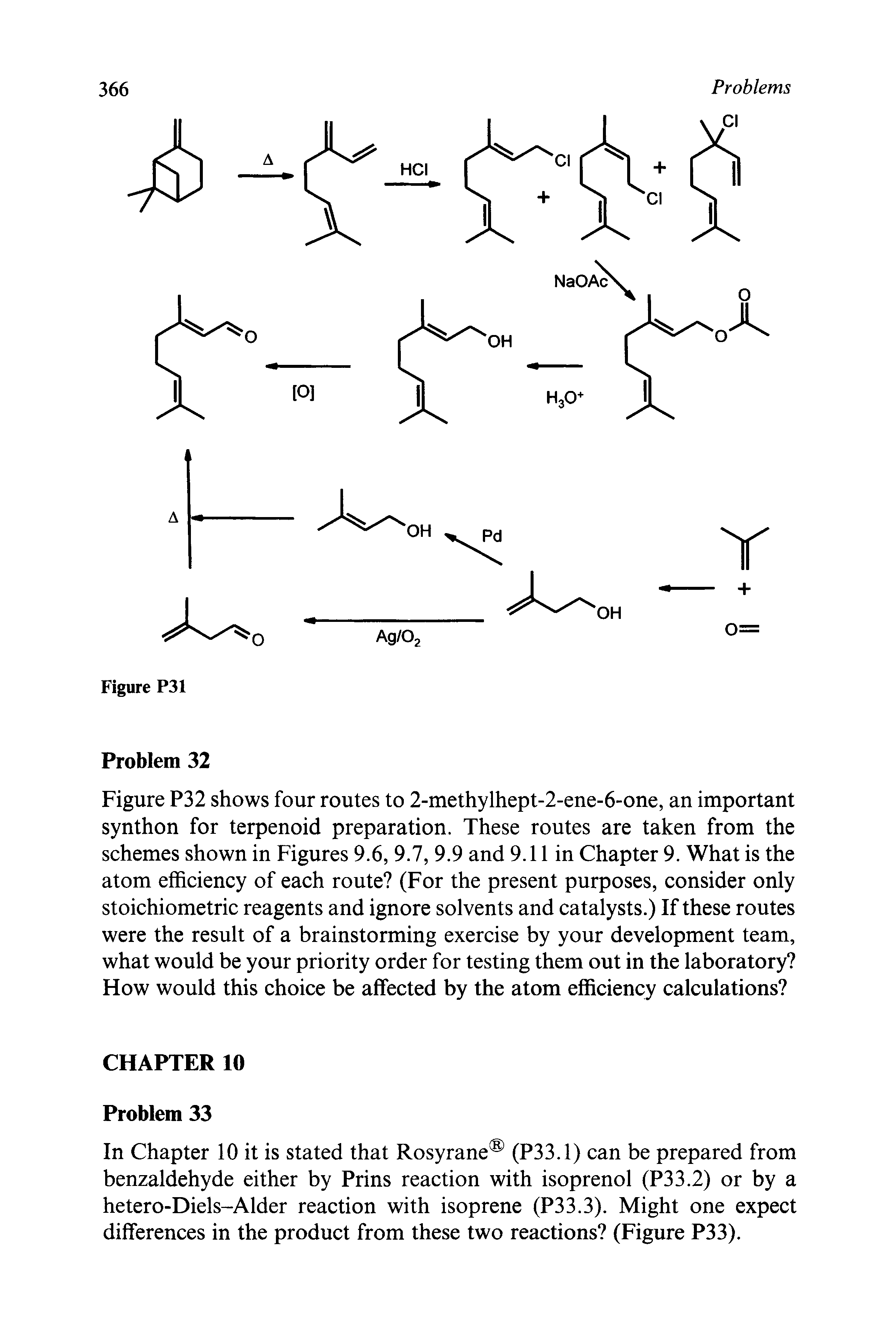 Figure P32 shows four routes to 2-methylhept-2-ene-6-one, an important synthon for terpenoid preparation. These routes are taken from the schemes shown in Figures 9.6, 9.7, 9.9 and 9.11 in Chapter 9. What is the atom efficiency of each route (For the present purposes, consider only stoichiometric reagents and ignore solvents and catalysts.) If these routes were the result of a brainstorming exercise by your development team, what would be your priority order for testing them out in the laboratory How would this choice be affected by the atom efficiency calculations ...