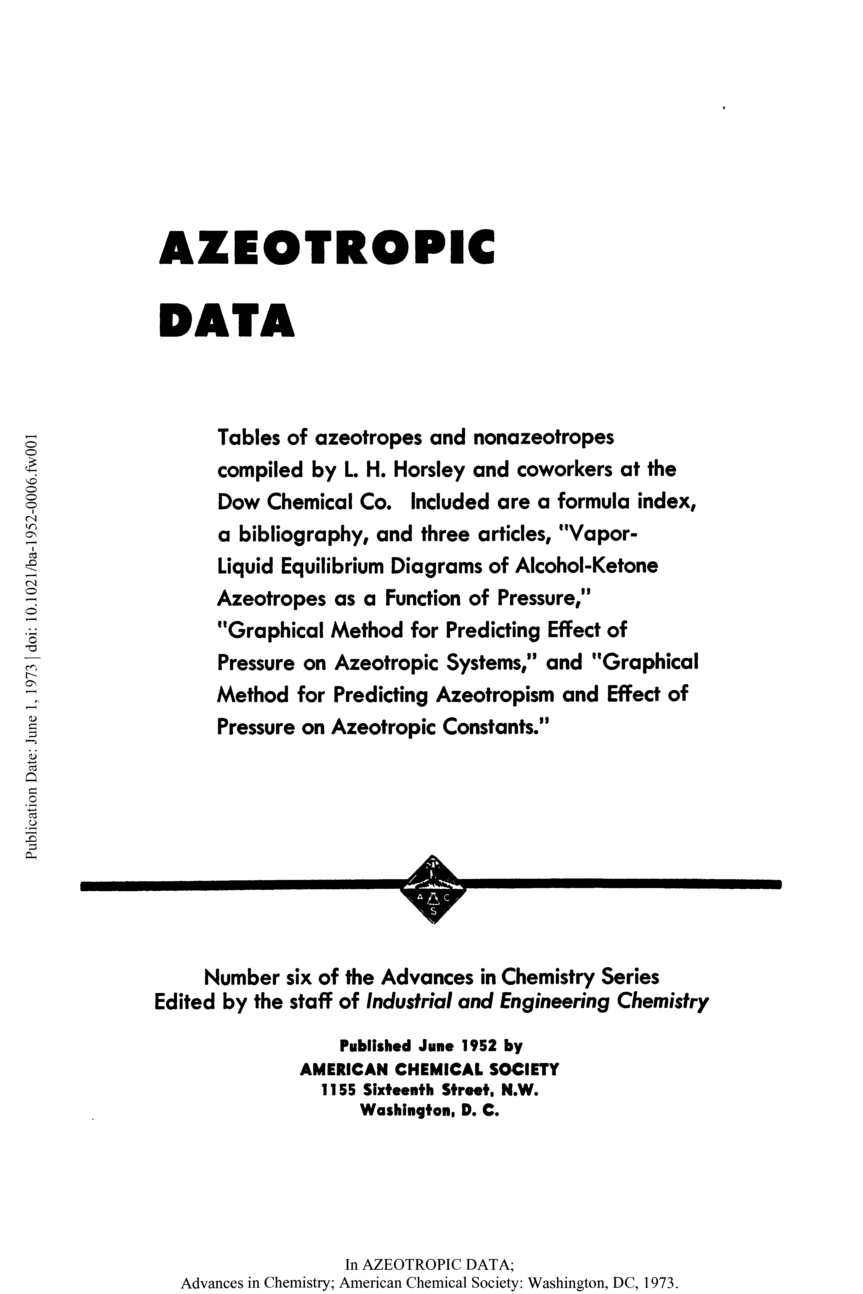 Tables of azeotropes and nonazeotropes compiled by L. H. Horsley and coworkers at the Dow Chemical Co. Included are a formula index, a bibliography, and three articles, "Vapor-Liquid Equilibrium Diagrams of Alcohol-Ketone Azeotropes as a Function of Pressure, ...