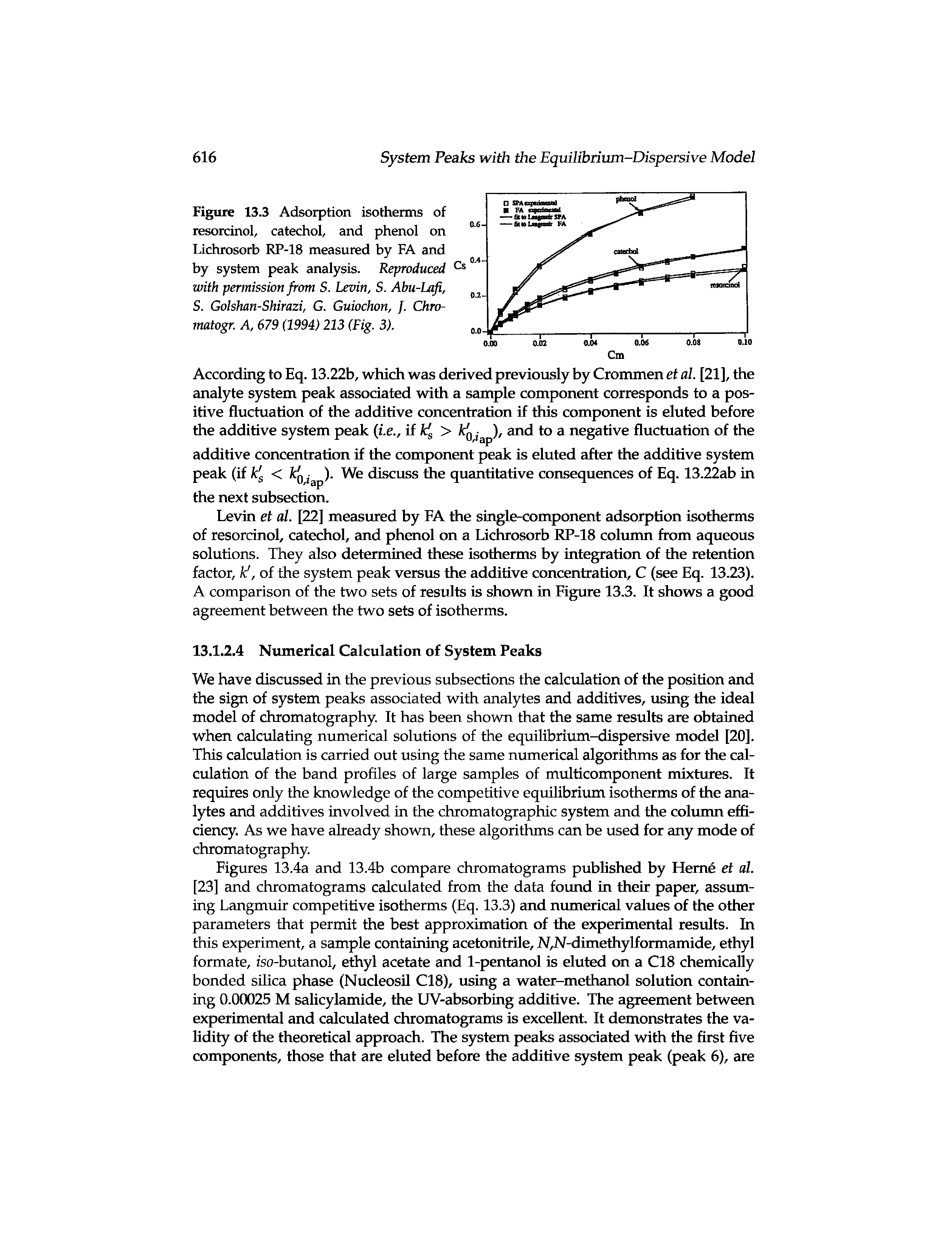 Figures 13.4a and 13.4b compare chromatograms published by Heme et al. [23] and chromatograms calculated from the data formd in their paper, assuming Langmuir competitive isotherms (Eq. 13.3) and numerical values of the other parameters that permit the best approximation of the experimental results. In this experiment, a sample containing acetonitrile, N,N-dimethylformamide, ethyl formate, fso-butanol, ethyl acetate and 1-pentanol is eluted on a C18 chemically bonded silica phase (Nucleosil C18), using a water-methanol solution containing 0.00025 M salicylamide, the UV-absorbing additive. The agreement between experimental and calculated chromatograms is excellent. It demonstrates the validity of the theoretical approach. The system peaks associated with the first five components, those that are eluted before the additive system peak (peak 6), are...