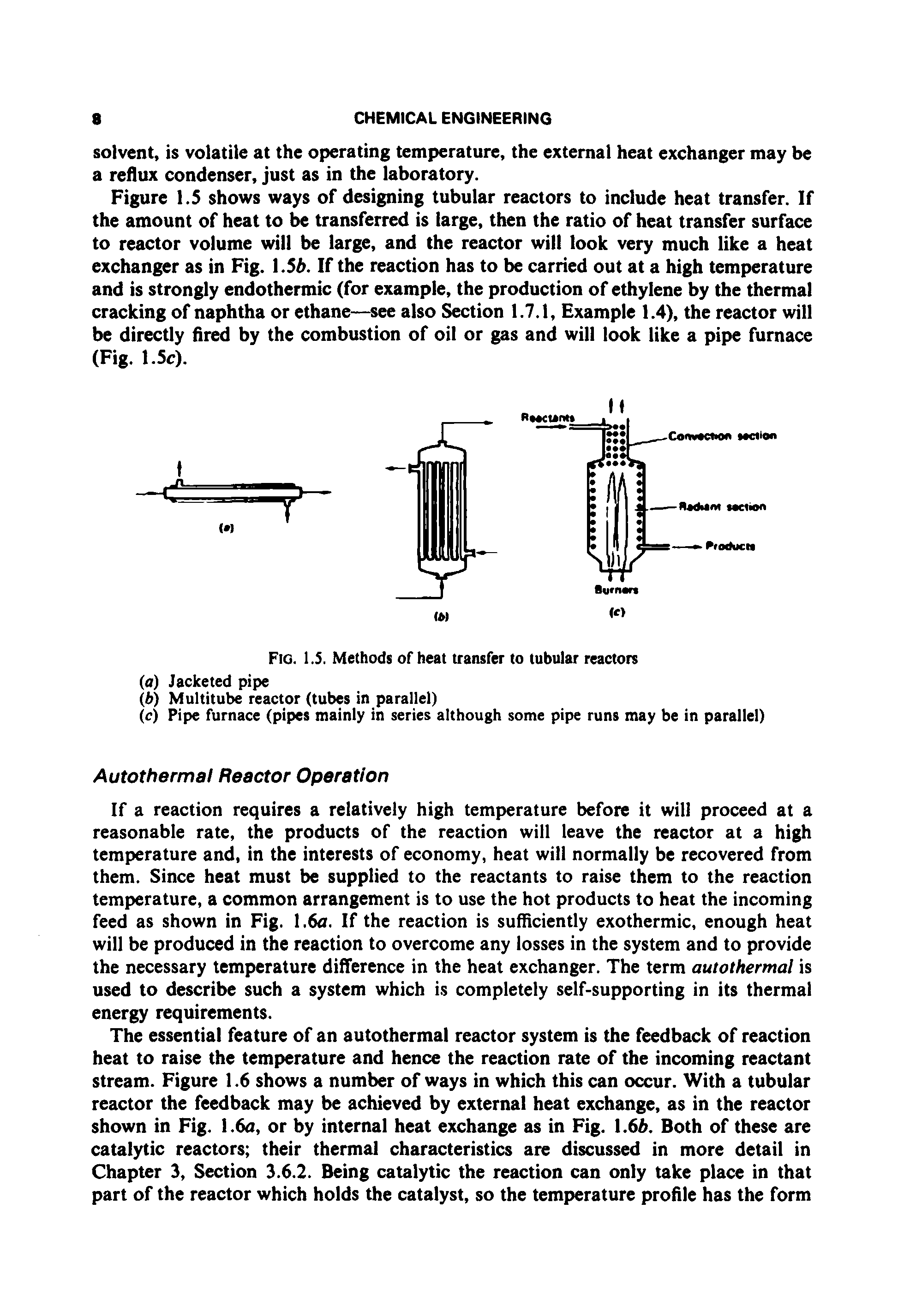 Figure 1.5 shows ways of designing tubular reactors to include heat transfer. If the amount of heat to be transferred is large, then the ratio of heat transfer surface to reactor volume will be large, and the reactor will look very much like a heat exchanger as in Fig. 1.5b. If the reaction has to be carried out at a high temperature and is strongly endothermic (for example, the production of ethylene by the thermal cracking of naphtha or ethane—see also Section 1.7.1, Example 1.4), the reactor will be directly fired by the combustion of oil or gas and will look like a pipe furnace (Fig. 1.5c).