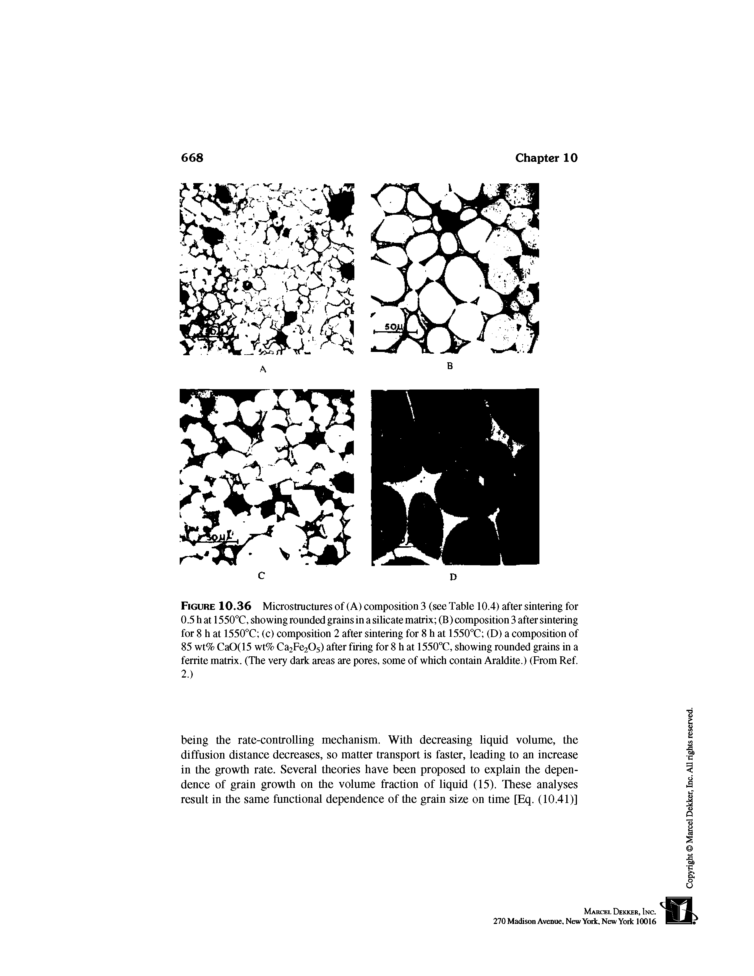 Figure 10.36 Microstructures of (A) composition 3 (see Table 10.4) after sintering for 0.5 h at 1550"C, showing rounded grains in a silicate matrix (B) composition 3 after sintering for 8 h at 1550 C (c) composition 2 after sintering for 8 h at 1550T (D) a composition of 85 wt% CaO(15 wt% Ca2Fe205> after firing for 8 h at 1550°C, showing rounded grains in a ferrite matrix. (The very dark areas are pores, some of which contain Araldite.) (From Ref. 2.)...