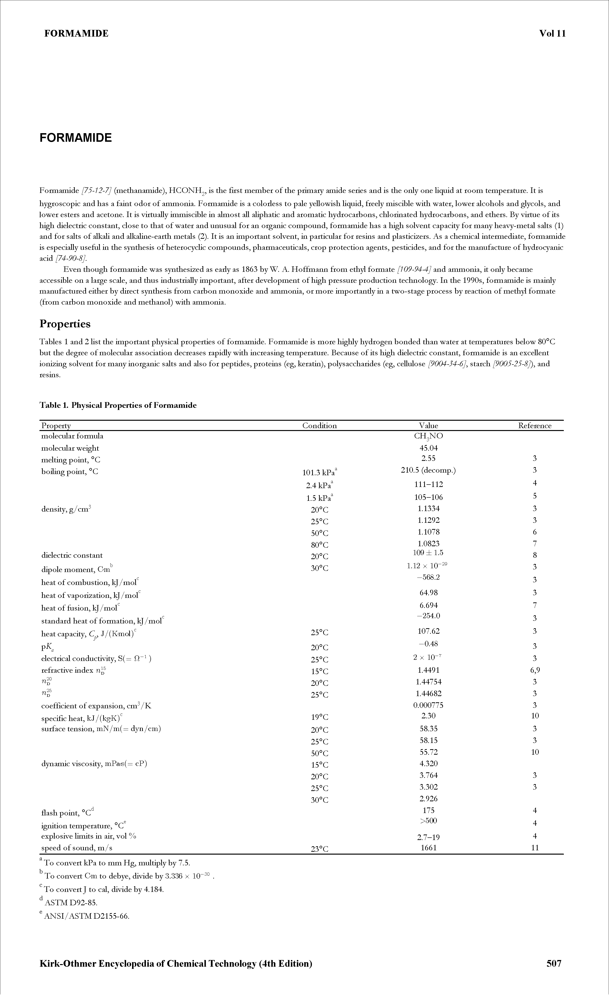 Tables 1 and 2 Hst the important physical properties of formamide. Form amide is more highly hydrogen bonded than water at temperatures below 80°C but the degree of molecular association decreases rapidly with increa sing temperature. Because of its high dielectric constant, formamide is an excellent ionizing solvent for many inorganic salts and also for peptides, proteias (eg, keratin), polysaccharides (eg, cellulose [9004-34-6] starch [9005-25-8]) and resias.