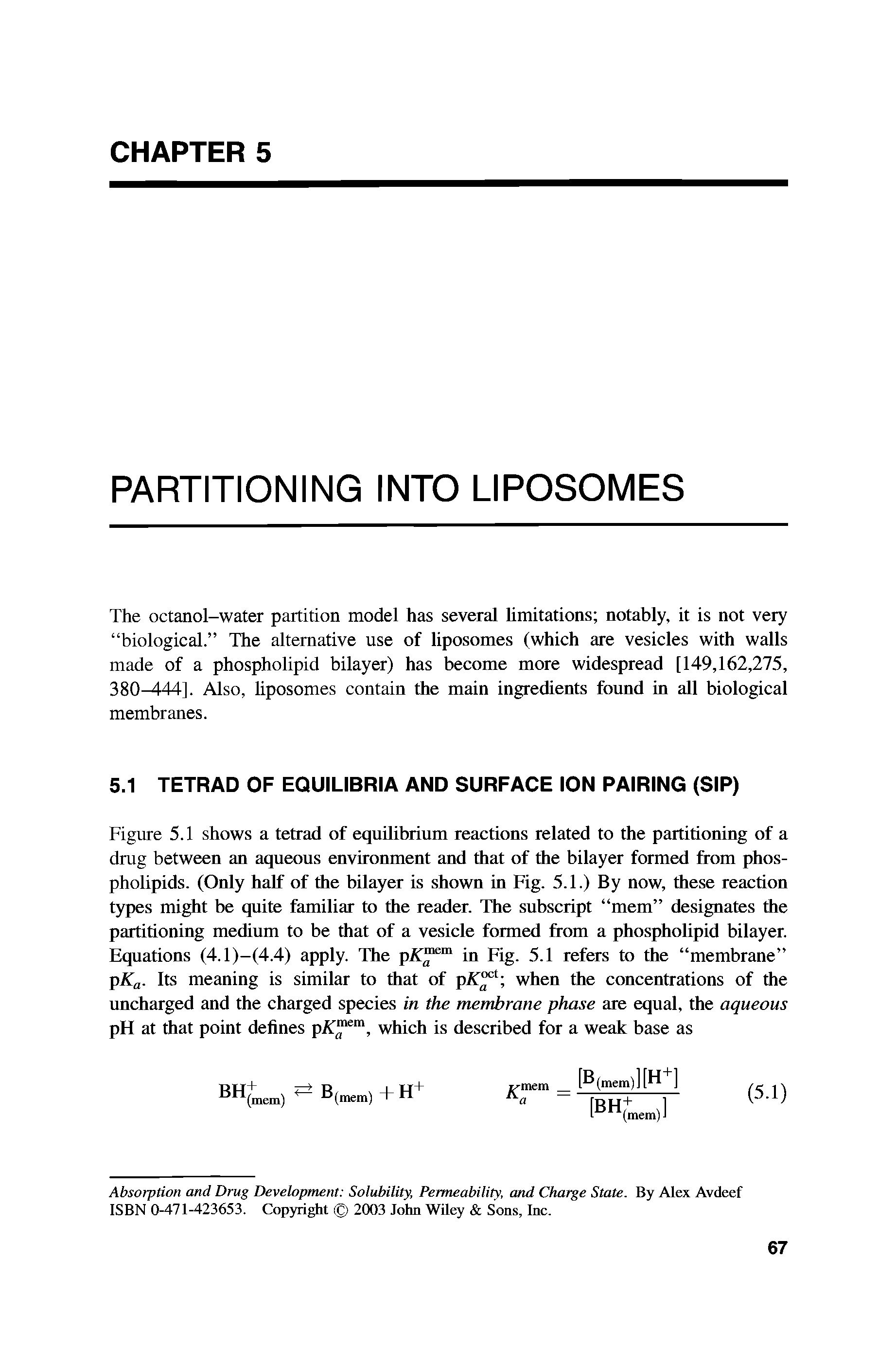 Figure 5.1 shows a tetrad of equilibrium reactions related to the partitioning of a drug between an aqueous environment and that of the bilayer formed from phospholipids. (Only half of the bilayer is shown in Fig. 5.1.) By now, these reaction types might be quite familiar to the reader. The subscript mem designates the partitioning medium to be that of a vesicle formed from a phospholipid bilayer. Equations (4.1)-(4.4) apply. The pAi m in Fig. 5.1 refers to the membrane pKa. Its meaning is similar to that of pAi when the concentrations of the uncharged and the charged species in the membrane phase are equal, the aqueous pH at that point defines pAi em, which is described for a weak base as...