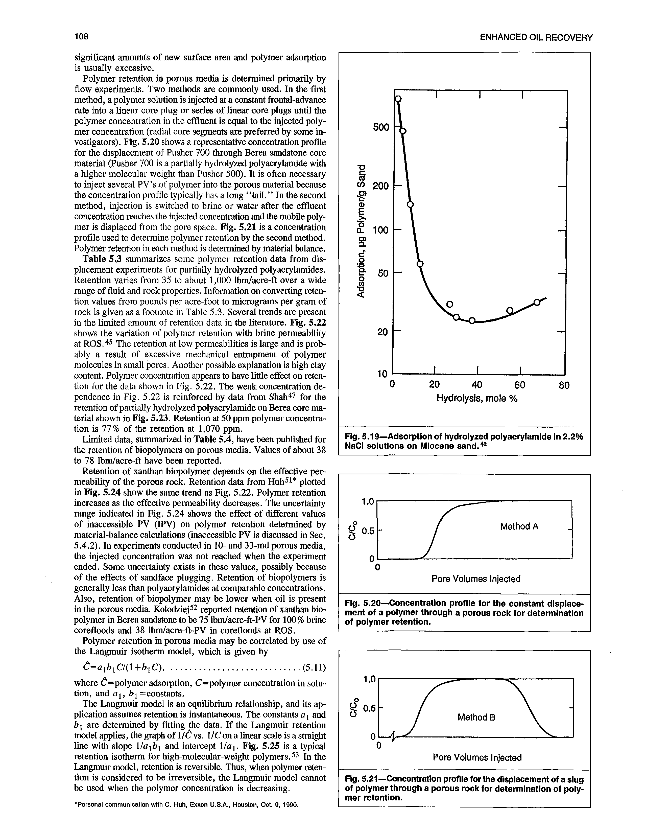 Table 5.3 summarizes some polymer retention data from displacement experiments for partially hydrolyzed polyacrylamides. Retention varies from 35 to about 1,000 Ibm/acre-ft over a wide range of fluid and rock properties. Information on converting retention values from pounds per acre-foot to micrograms per gram of rock is given as a footnote in Table 5.3. Several trends are present in the limited amount of retention data in the literature. Fig. 5.22 shows the variation of polymer retention with brine permeability at ROS. The retention at low permeabilities is large and is probably a result of excessive mechanical entrapment of polymer molecules in small pores. Another possible explanation is high clay content. Polymer concentration appears to have little effect on retention for the data shown in Fig. 5.22. The weak concentration dependence in Fig. 5.22 is reinforced by data from Shah for the retention of partially hydrolyzed polyacrylamide on Berea core material shown in Fig. 5.23. Retention at 50 ppm polymer concentration is 77% of the retention at 1,070 ppm.