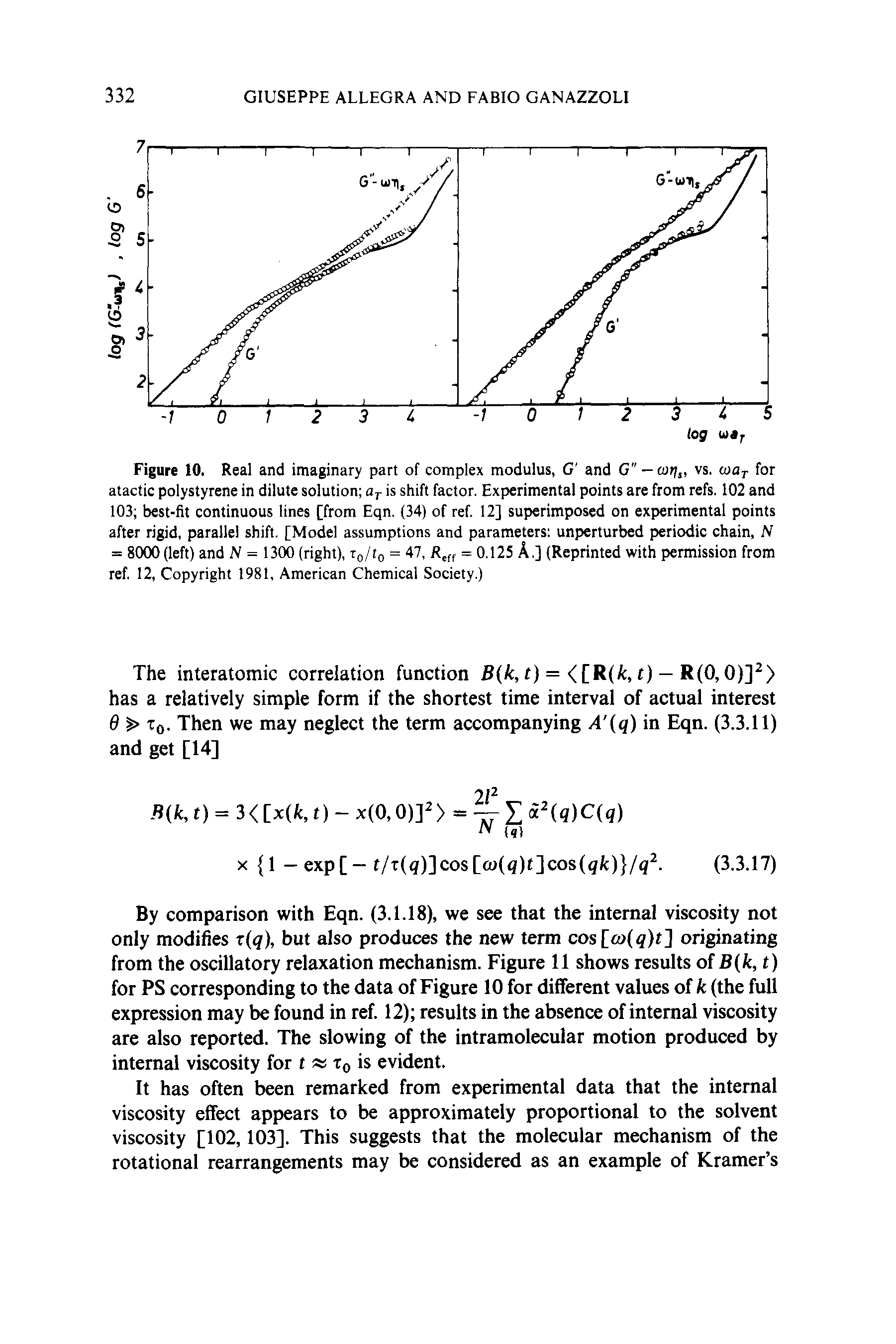 Figure 10. Real and imaginary part of complex modulus, G and G —cut/j, vs. loor for atactic polystyrene in dilute solution Oj- is shift factor. Experimental points are from refs. 102 and 103 best-fit continuous lines [from Eqn. (34) of ref. 12] superimposed on experimental points after rigid, parallel shift. [Model assumptions and parameters unperturbed periodic chain, N = 8000 (left) and N = 1300 (right), to/to = 47, R ff = 0.125 A.] (Reprinted with permission from ref. 12, Copyright 1981, American Chemical Society.)...