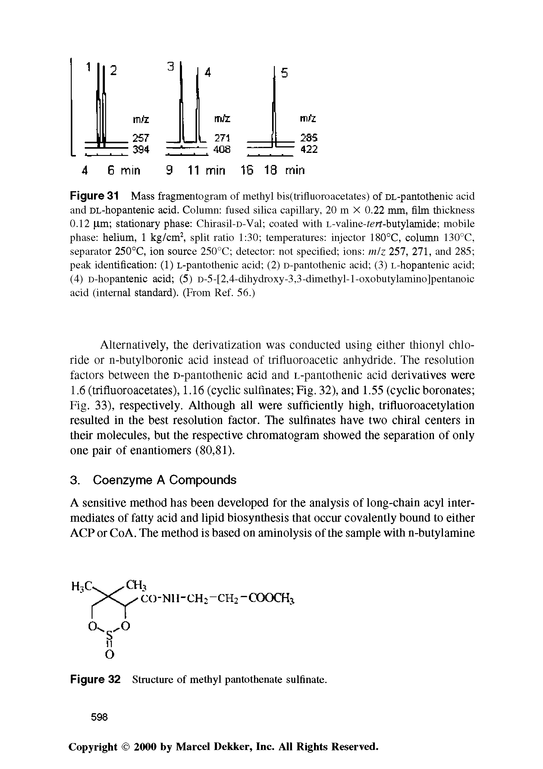 Figure 31 Mass fragmentogram of methyl bis(trifluoroacetates) of DL-pantothenic acid and DL-hopantenic acid. Column fused sihca capillary, 20 m X 0.22 mm, film thickness 0.12 fim stationary phase Chirasil-D-Val coated with L-valine-terr-hutylamide mobile phase helium, 1 kg/cm split ratio 1 30 temperatures injector 180°C, column 130°C, separator 250°C, ion source 250°C detector not specified ions miz 257, 271, and 285 peak identification (1) L-pantothenic acid (2) D-pantothenic acid (3) L-hopantenic acid (4) D-hopantenic acid (5) D-5-[2,4-dihydroxy-3,3-dimethyl-l-oxobutylamino]pentanoic acid (internal standard). (From Ref. 56.)...